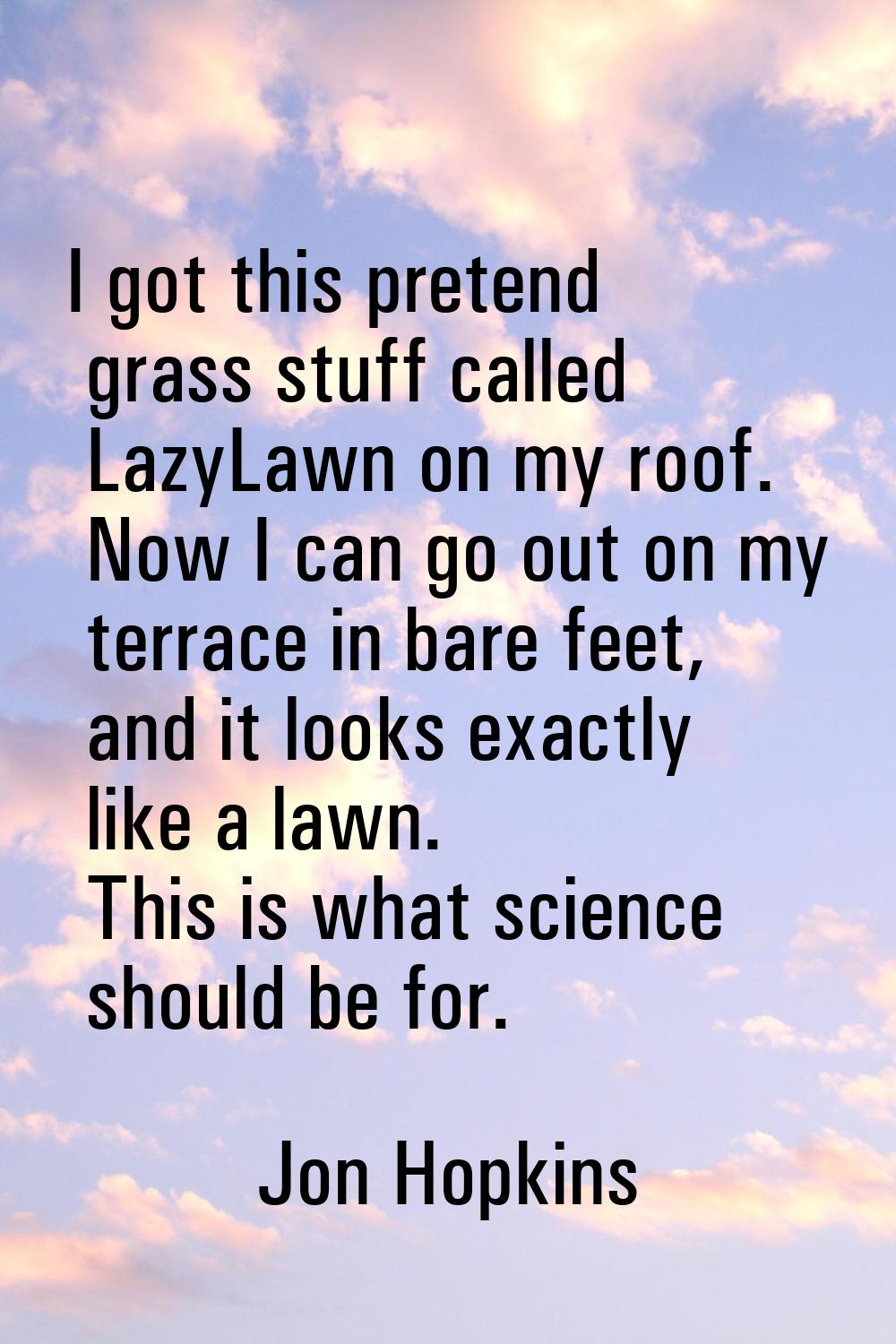 I got this pretend grass stuff called LazyLawn on my roof. Now I can go out on my terrace in bare f