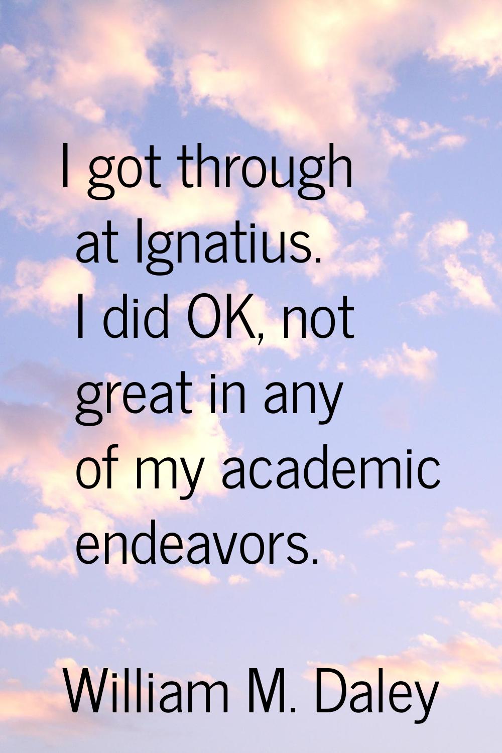 I got through at Ignatius. I did OK, not great in any of my academic endeavors.