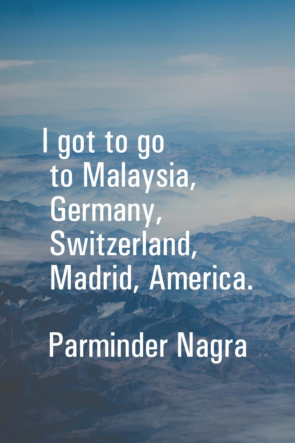 I got to go to Malaysia, Germany, Switzerland, Madrid, America.