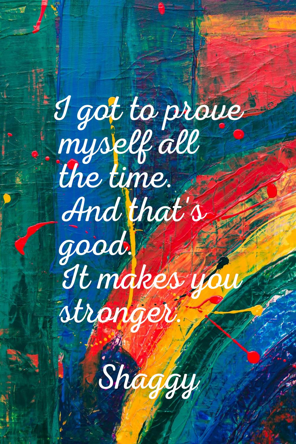 I got to prove myself all the time. And that's good. It makes you stronger.