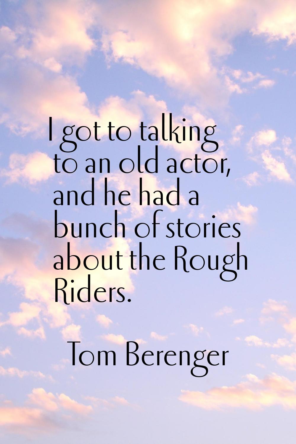 I got to talking to an old actor, and he had a bunch of stories about the Rough Riders.