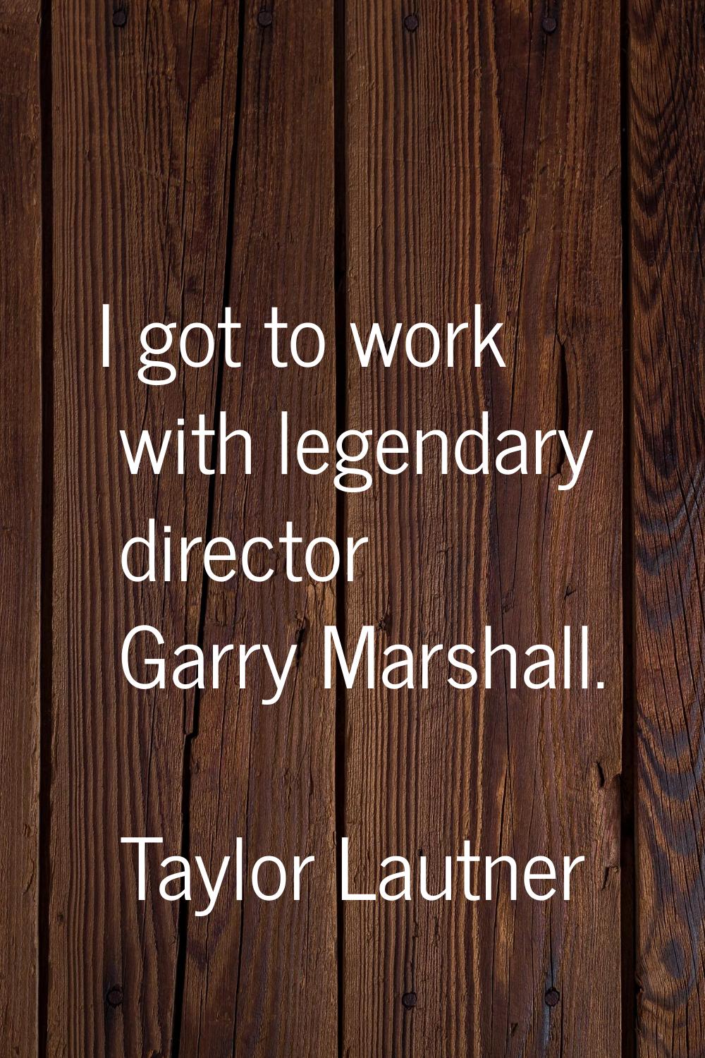 I got to work with legendary director Garry Marshall.