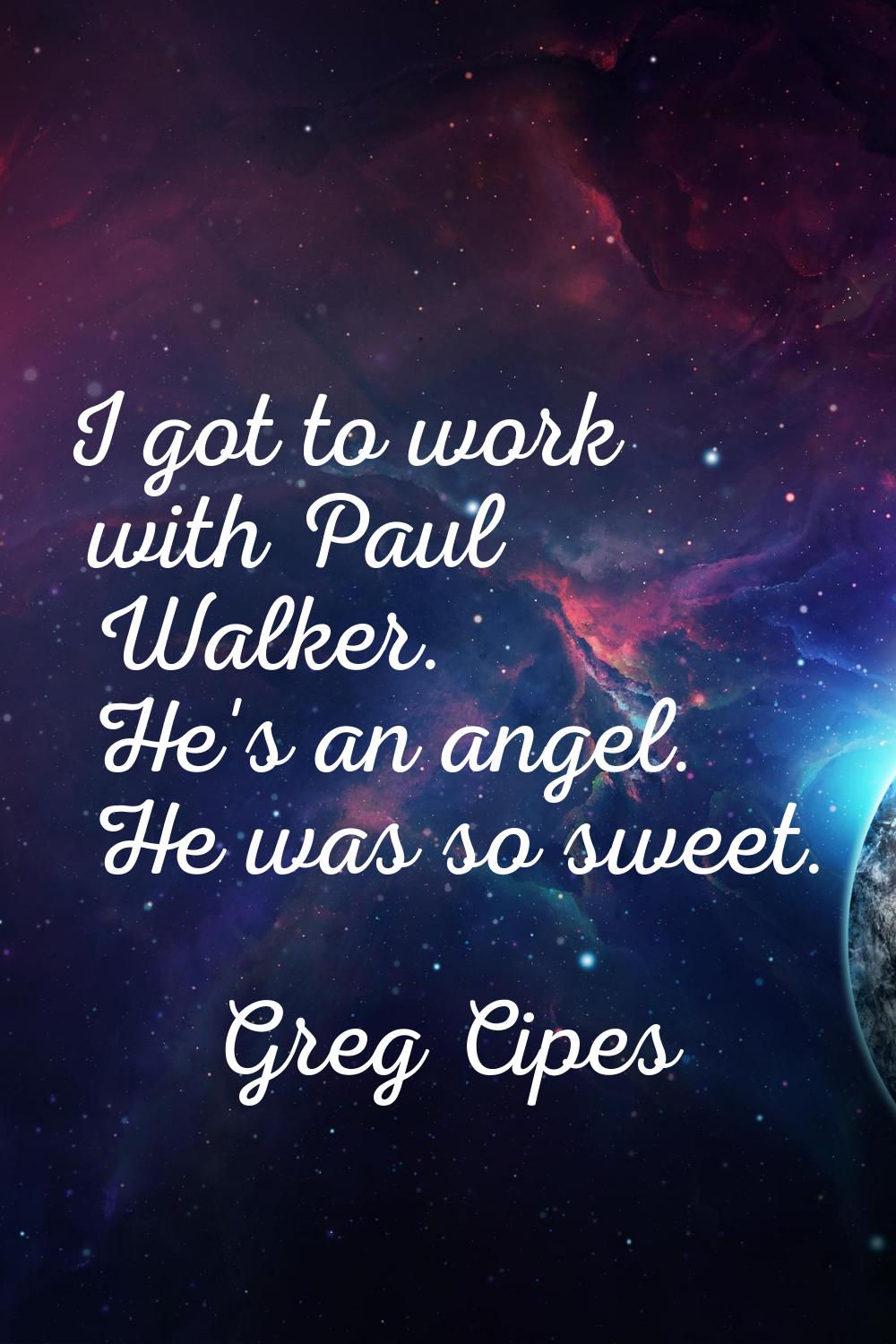 I got to work with Paul Walker. He's an angel. He was so sweet.
