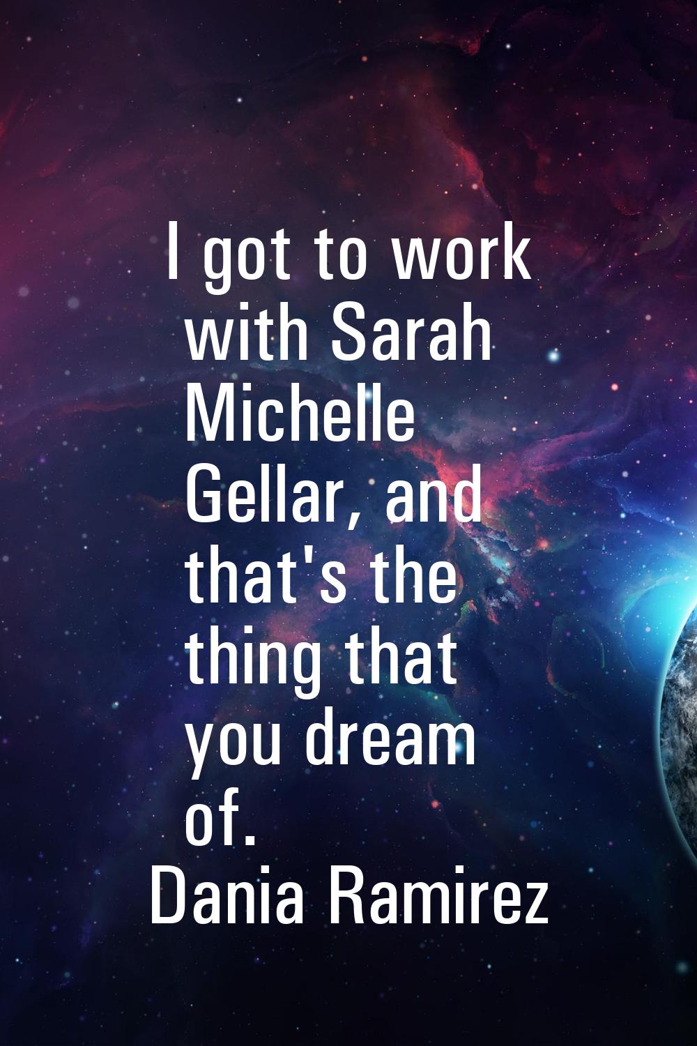 I got to work with Sarah Michelle Gellar, and that's the thing that you dream of.