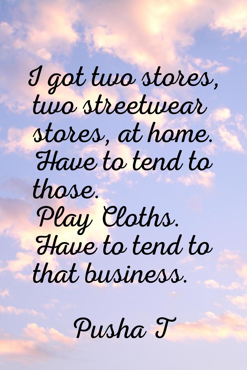 I got two stores, two streetwear stores, at home. Have to tend to those. Play Cloths. Have to tend 