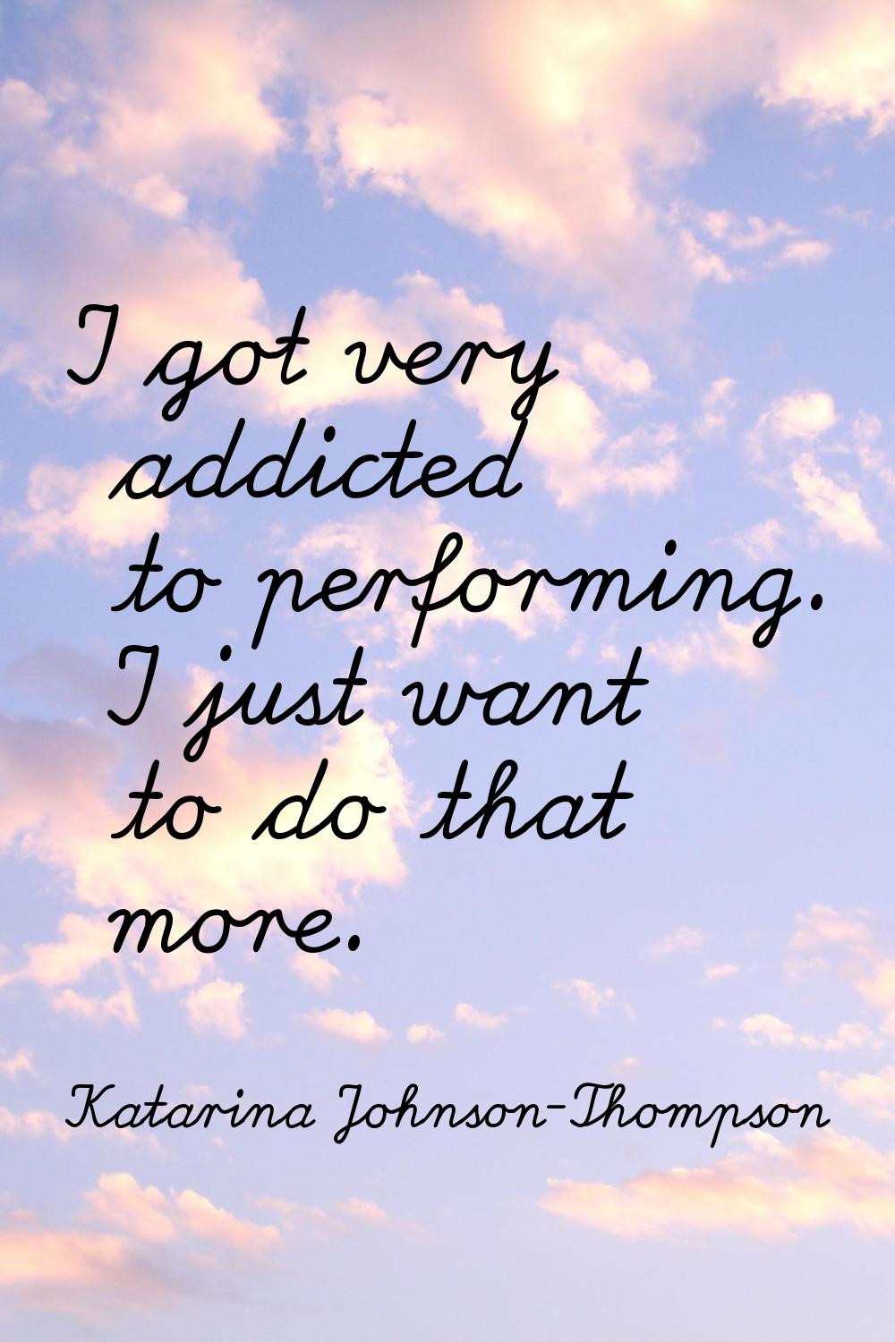 I got very addicted to performing. I just want to do that more.