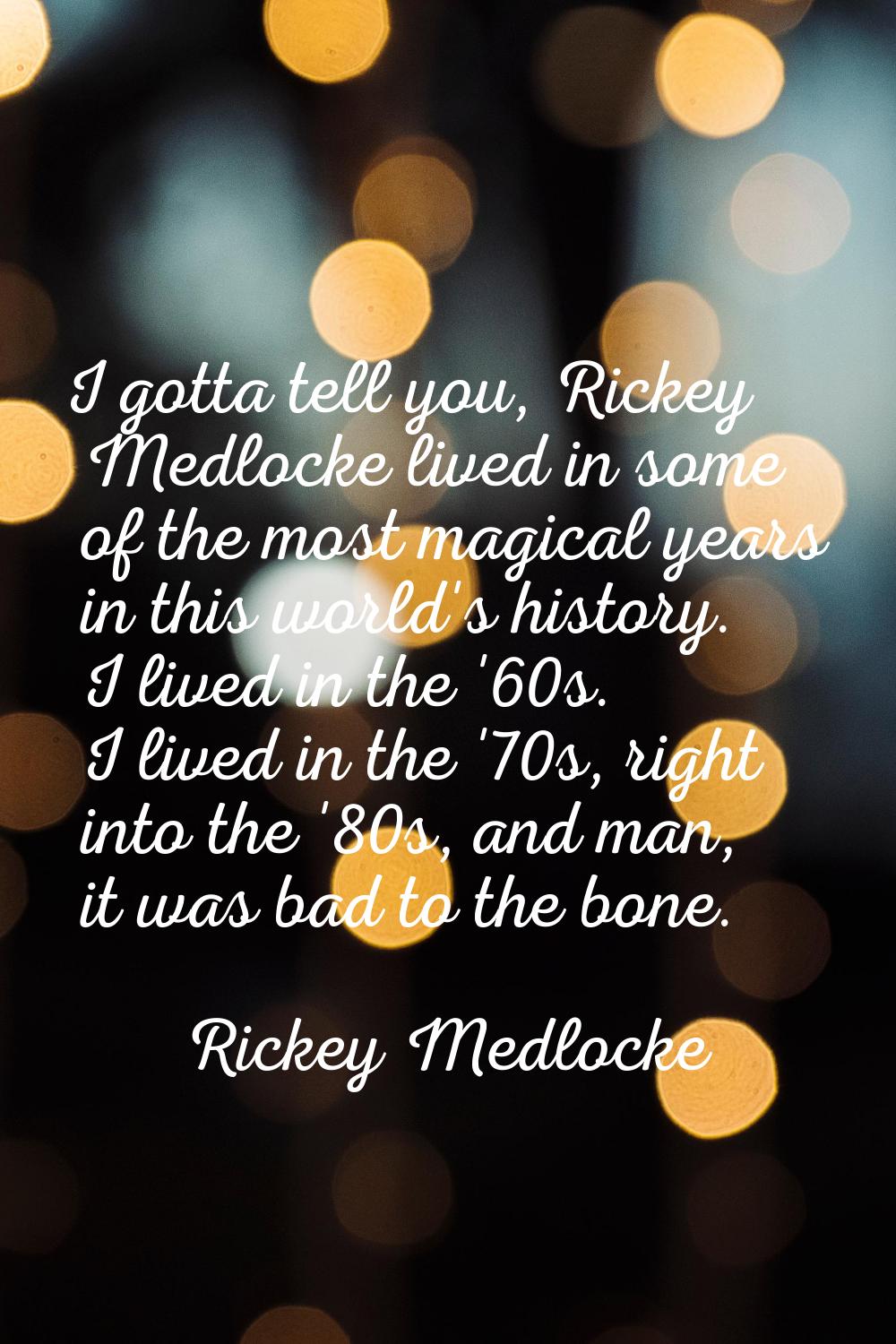 I gotta tell you, Rickey Medlocke lived in some of the most magical years in this world's history. 
