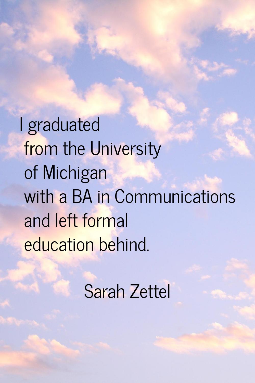 I graduated from the University of Michigan with a BA in Communications and left formal education b
