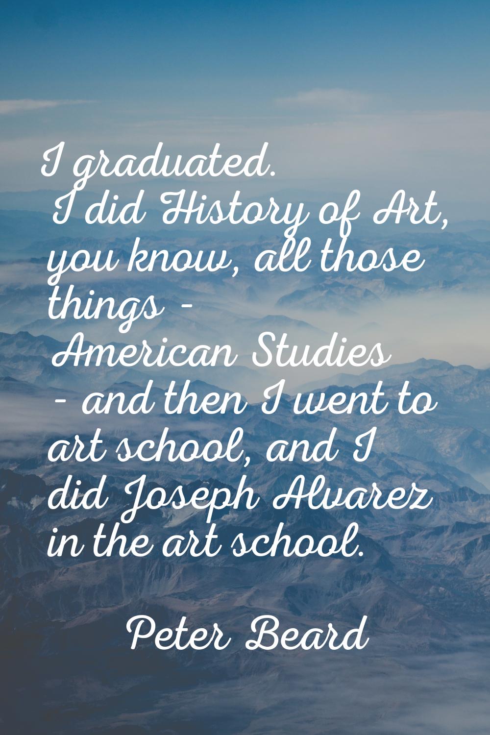 I graduated. I did History of Art, you know, all those things - American Studies - and then I went 