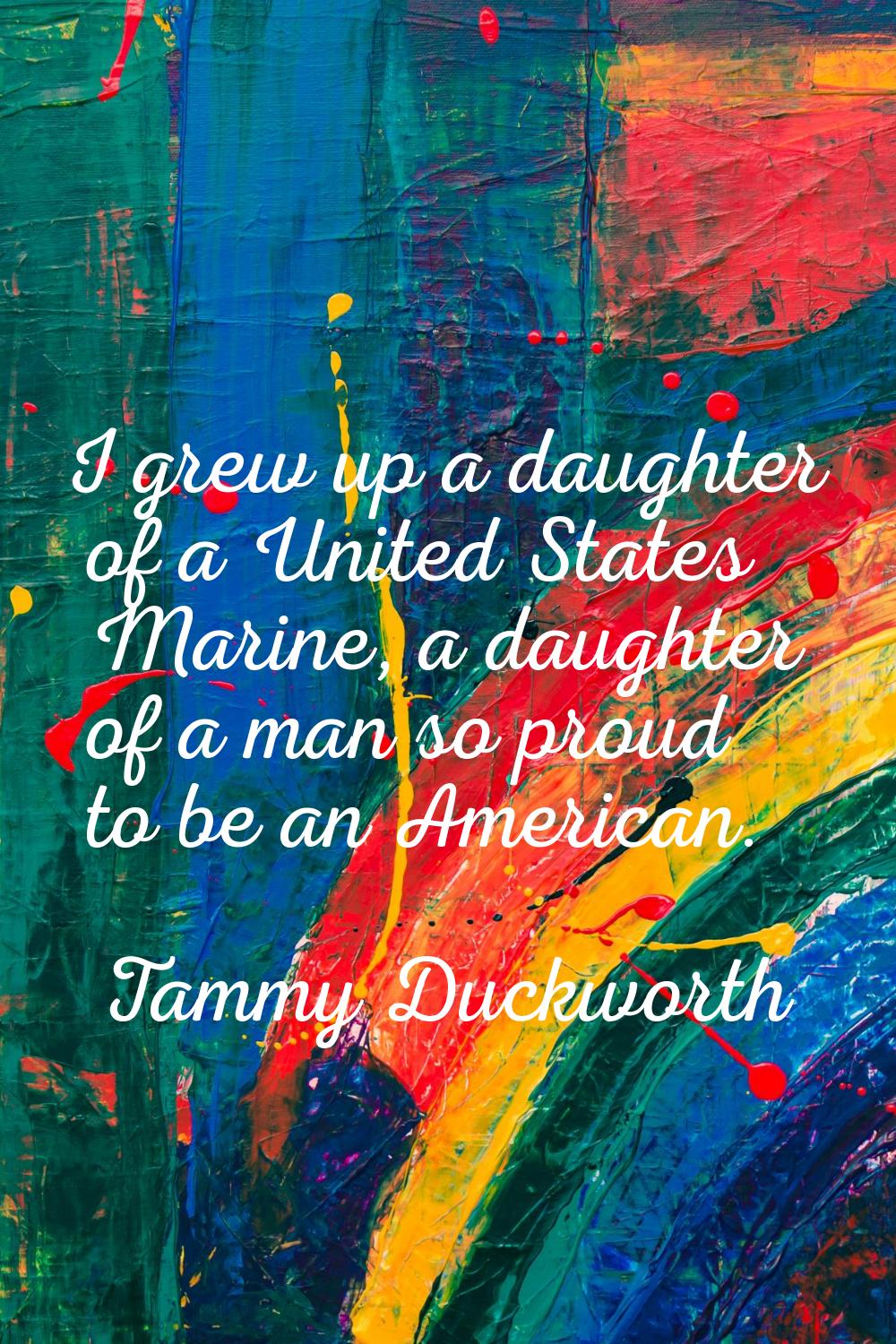 I grew up a daughter of a United States Marine, a daughter of a man so proud to be an American.