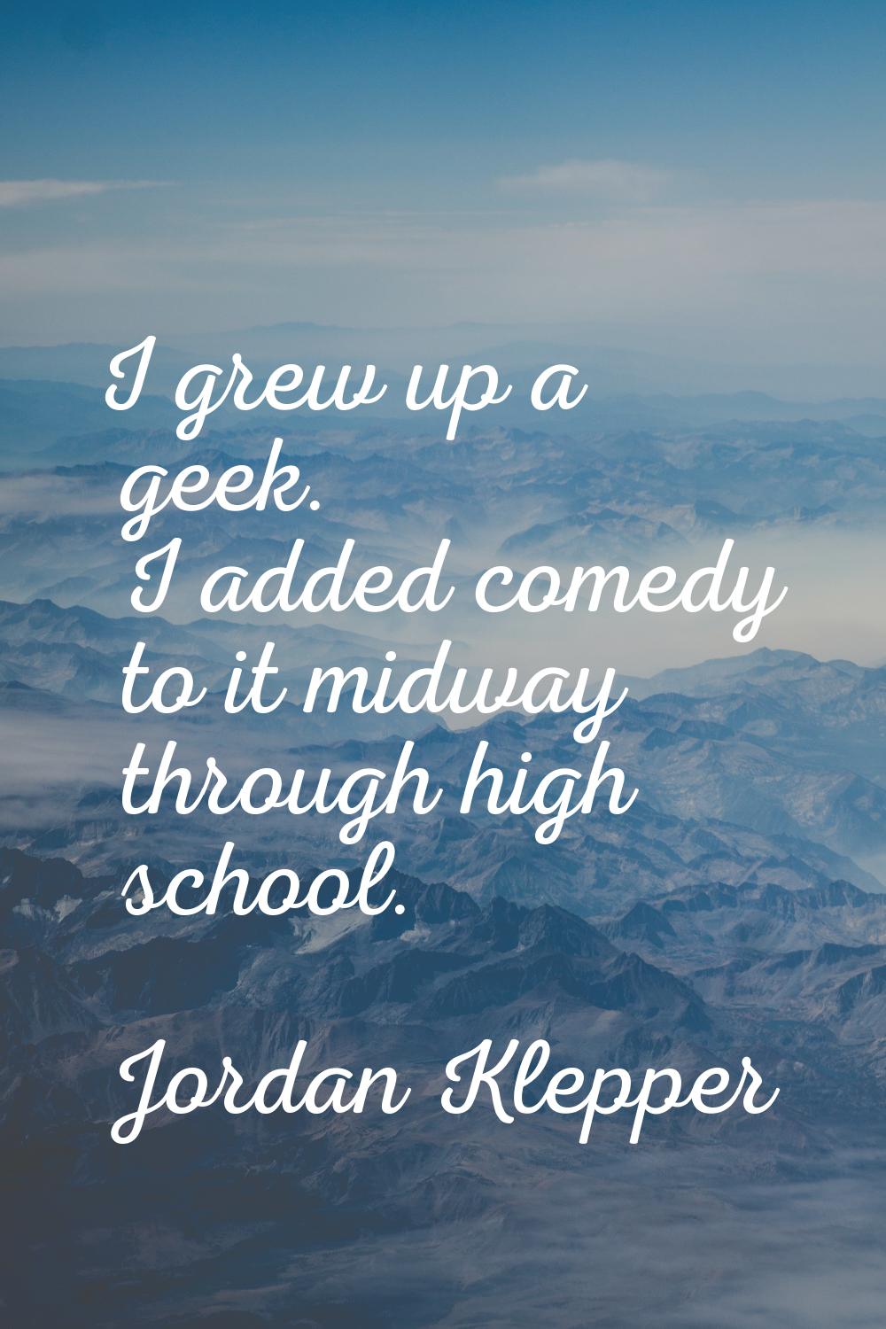 I grew up a geek. I added comedy to it midway through high school.