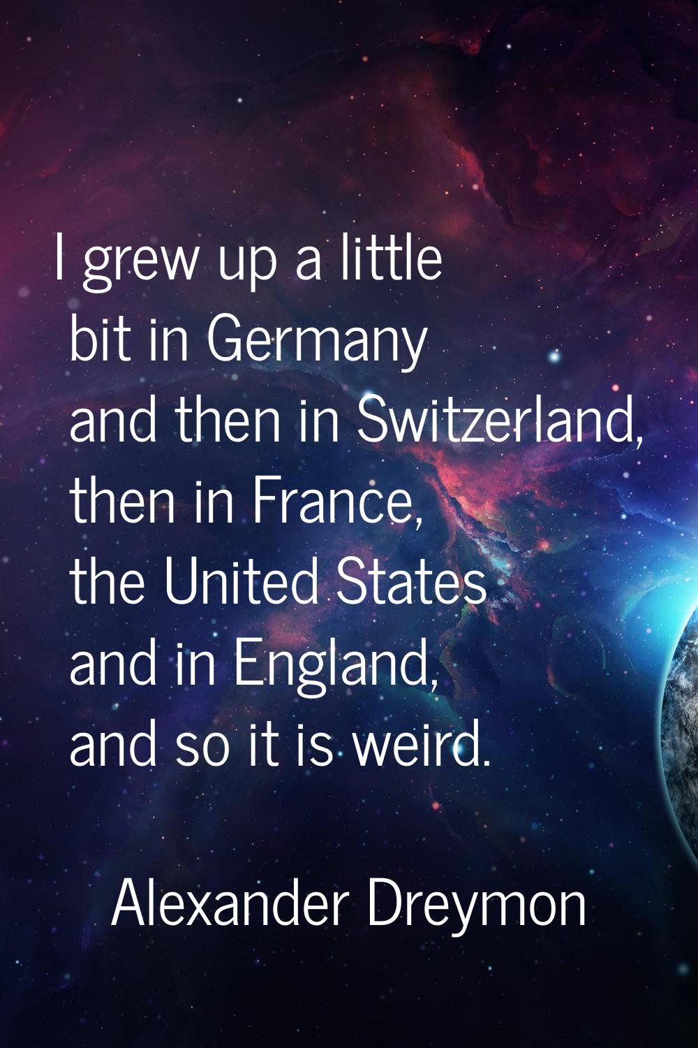 I grew up a little bit in Germany and then in Switzerland, then in France, the United States and in