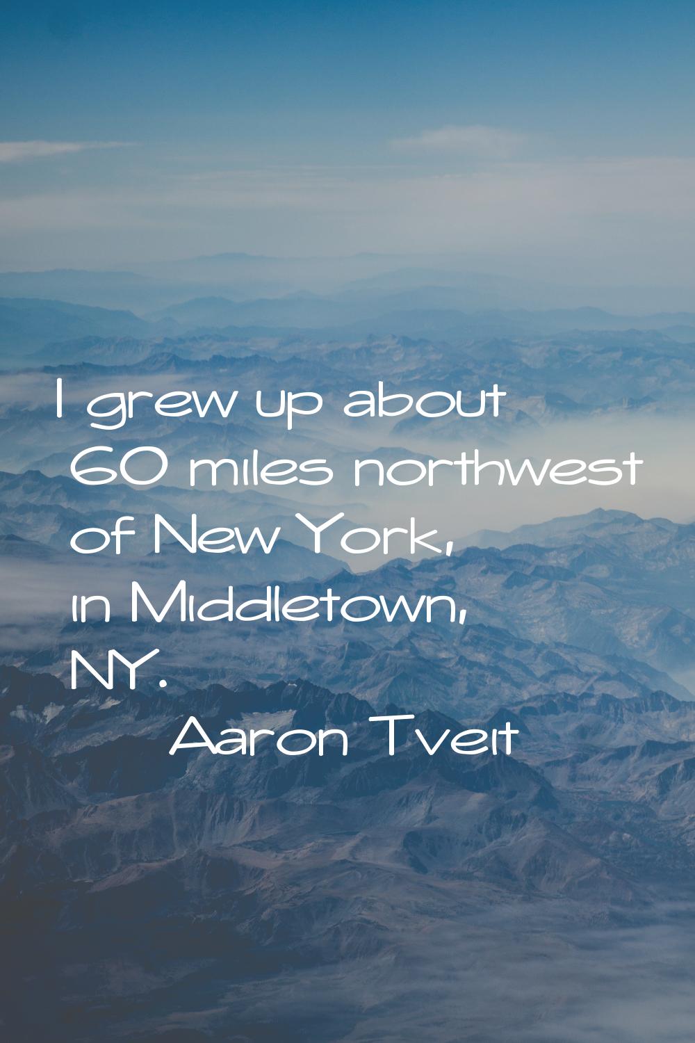 I grew up about 60 miles northwest of New York, in Middletown, NY.