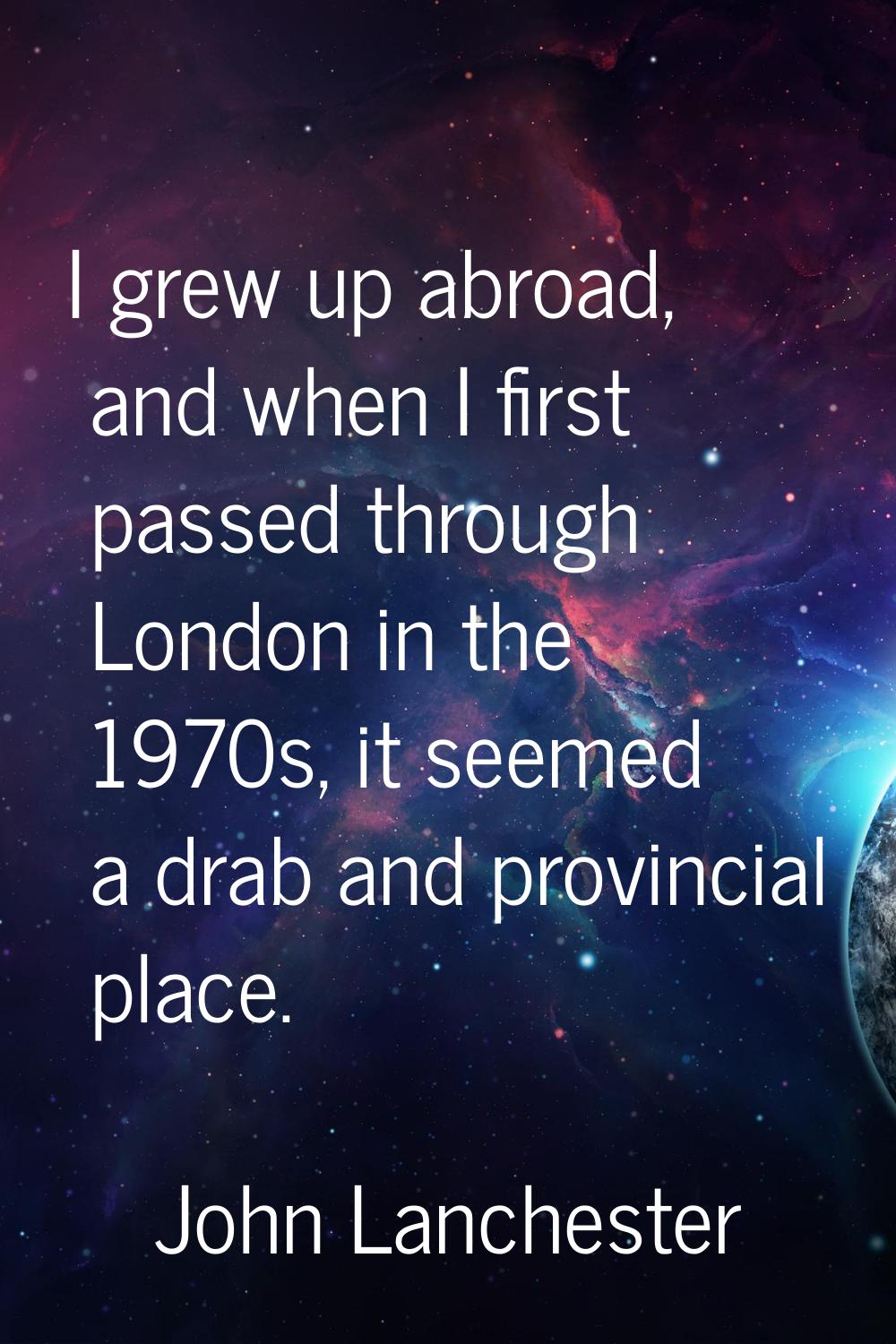 I grew up abroad, and when I first passed through London in the 1970s, it seemed a drab and provinc