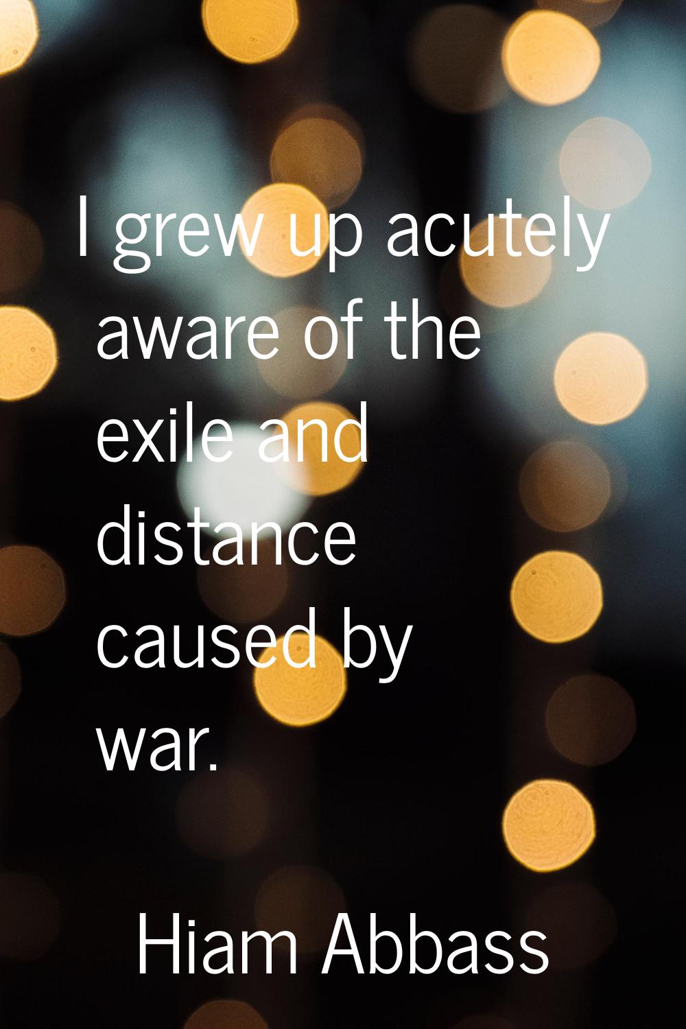 I grew up acutely aware of the exile and distance caused by war.