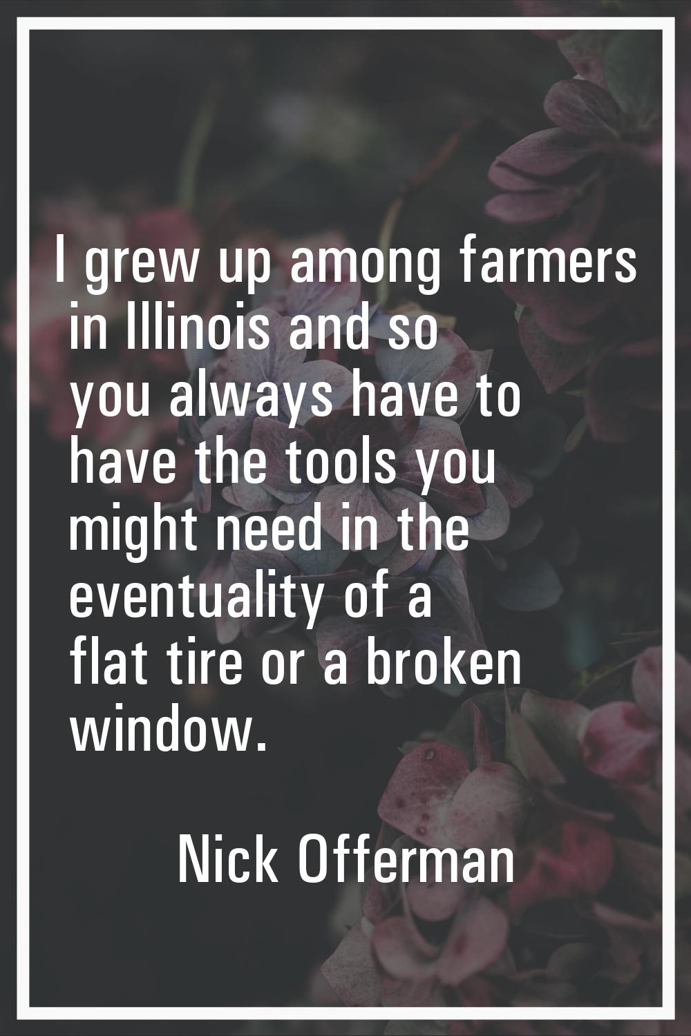 I grew up among farmers in Illinois and so you always have to have the tools you might need in the 