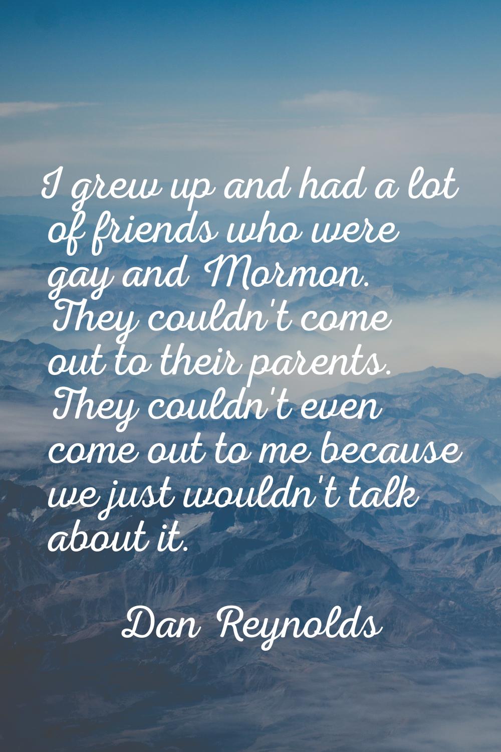 I grew up and had a lot of friends who were gay and Mormon. They couldn't come out to their parents