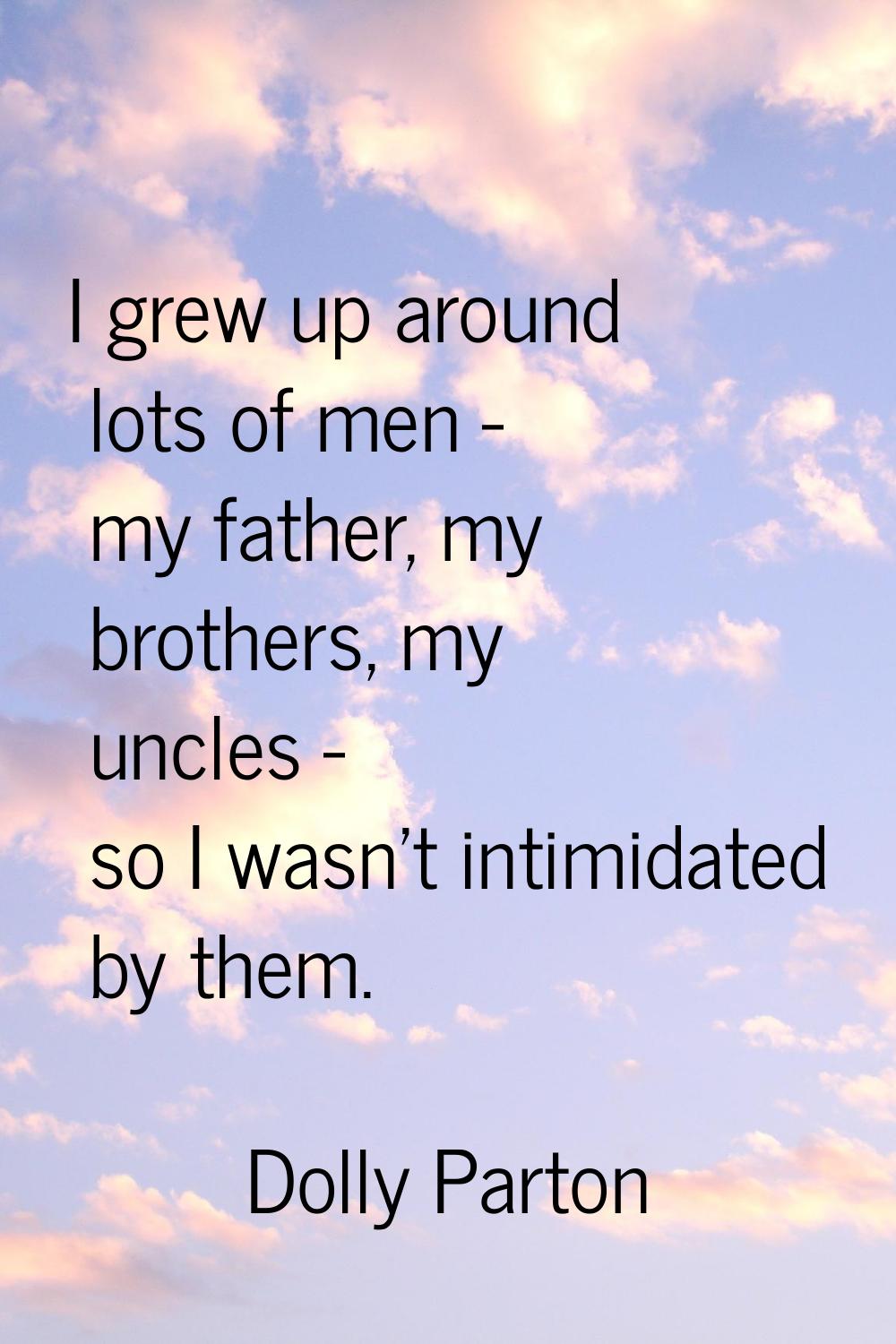 I grew up around lots of men - my father, my brothers, my uncles - so I wasn't intimidated by them.
