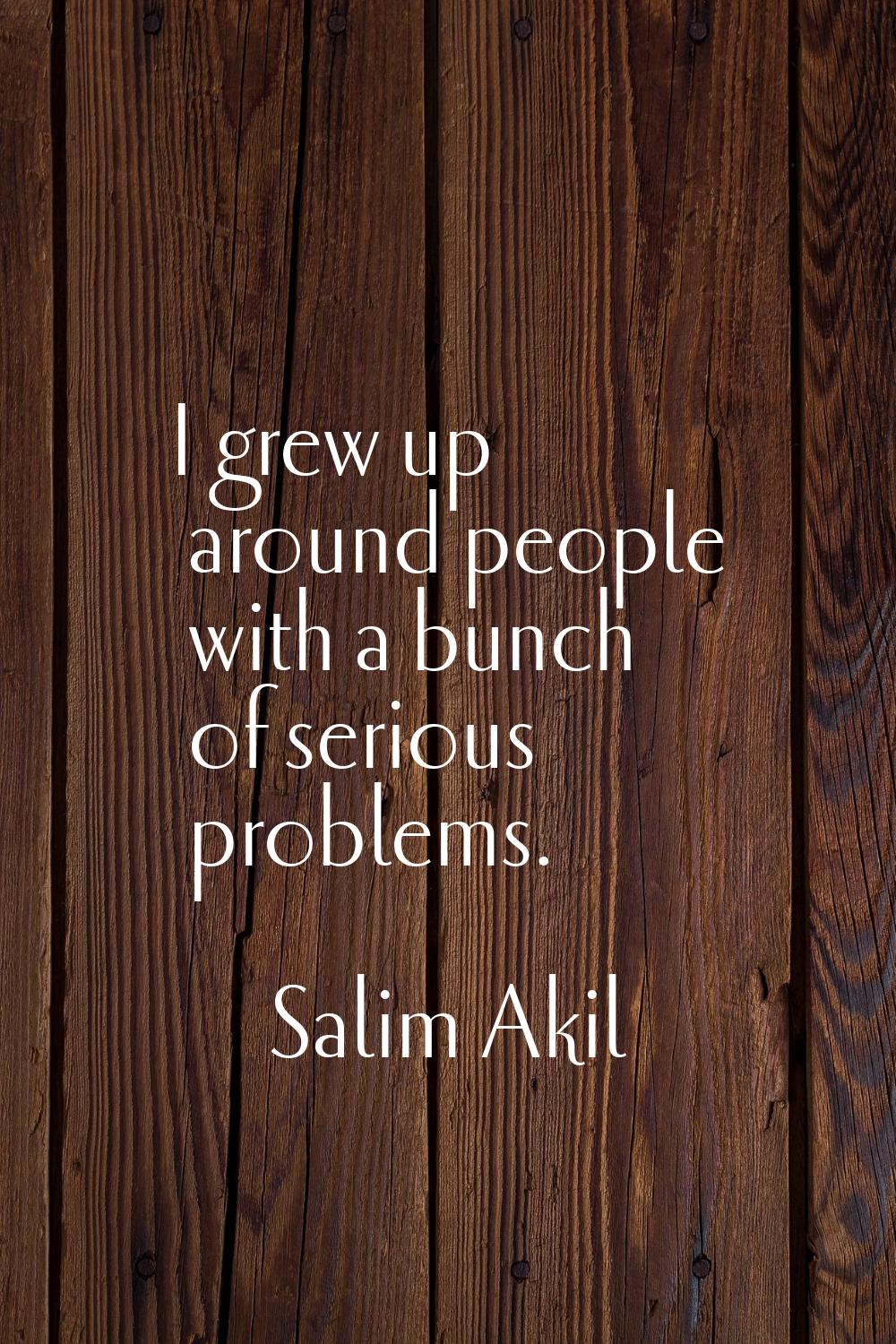 I grew up around people with a bunch of serious problems.