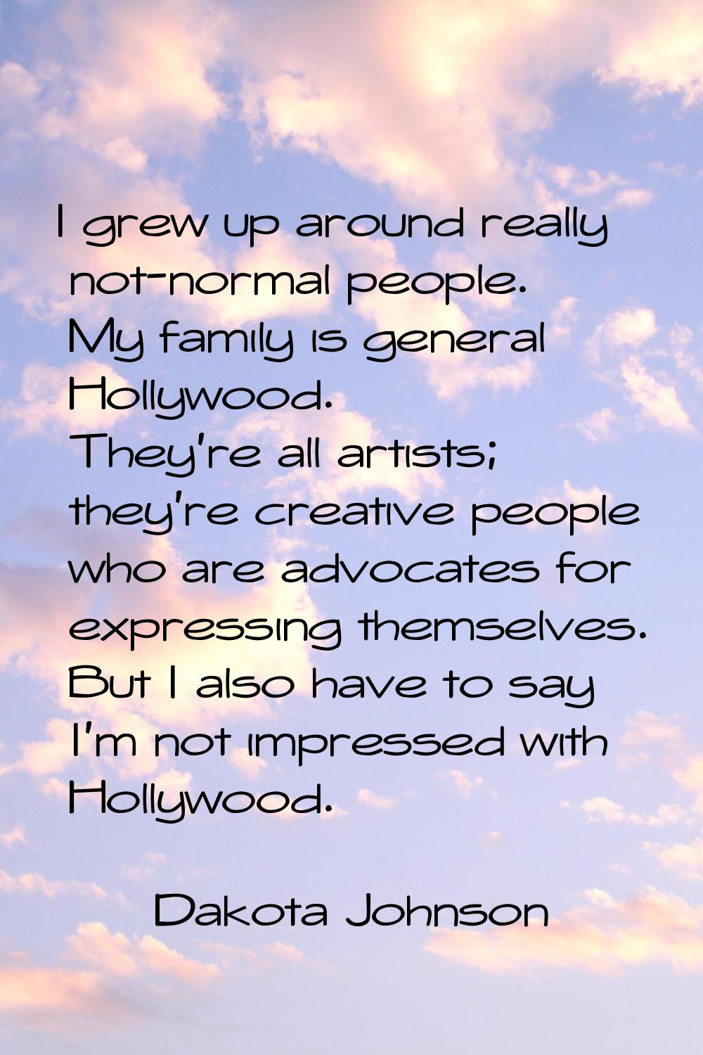 I grew up around really not-normal people. My family is general Hollywood. They're all artists; the