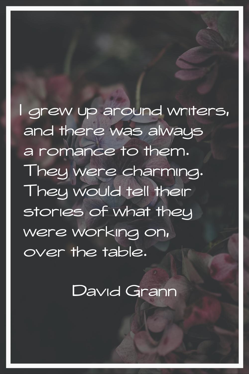 I grew up around writers, and there was always a romance to them. They were charming. They would te