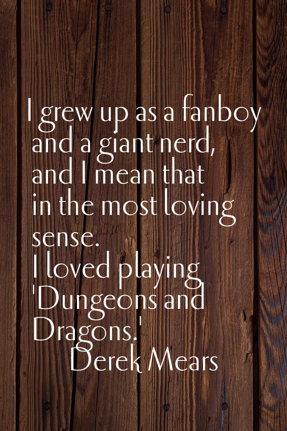 I grew up as a fanboy and a giant nerd, and I mean that in the most loving sense. I loved playing '