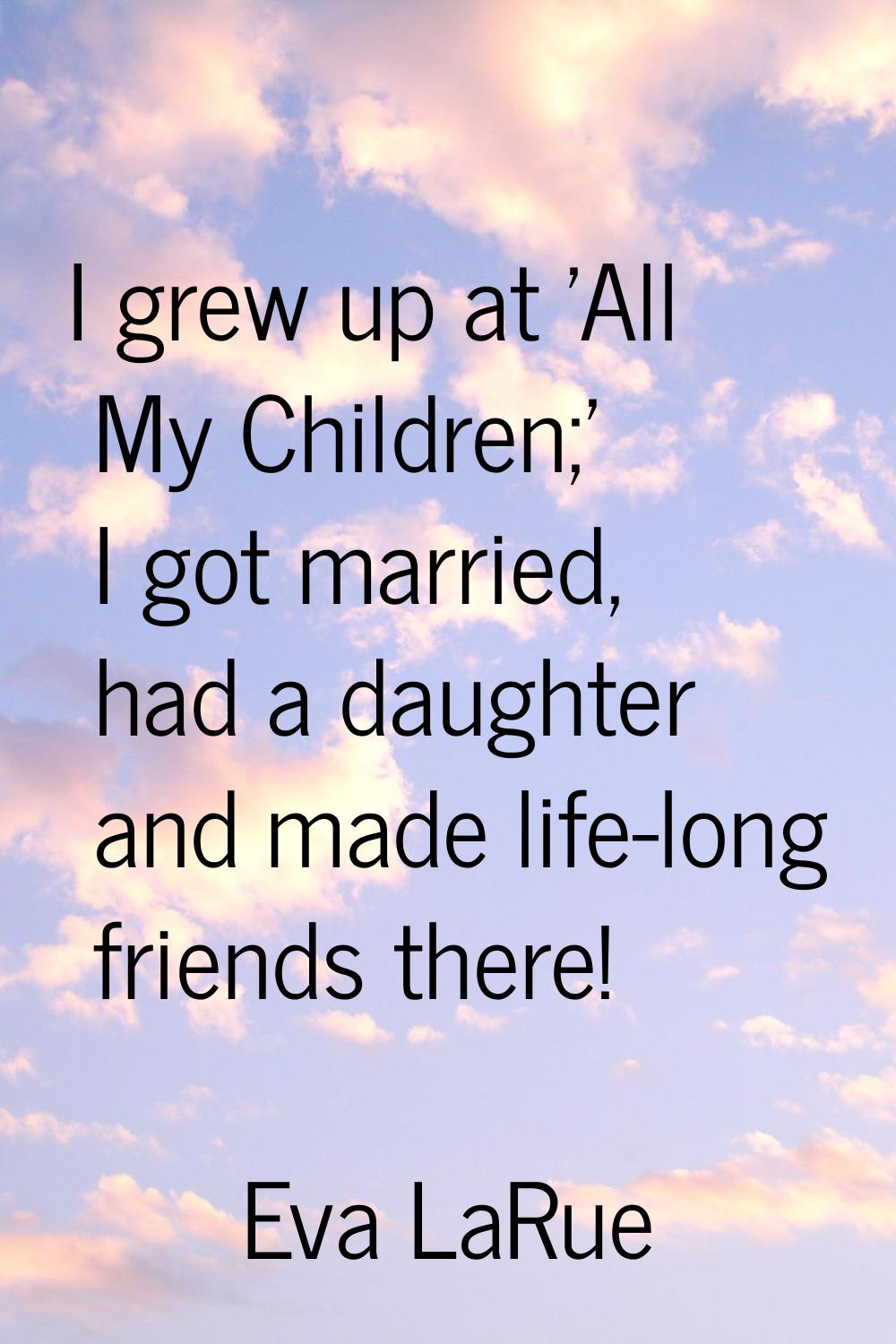 I grew up at 'All My Children;' I got married, had a daughter and made life-long friends there!