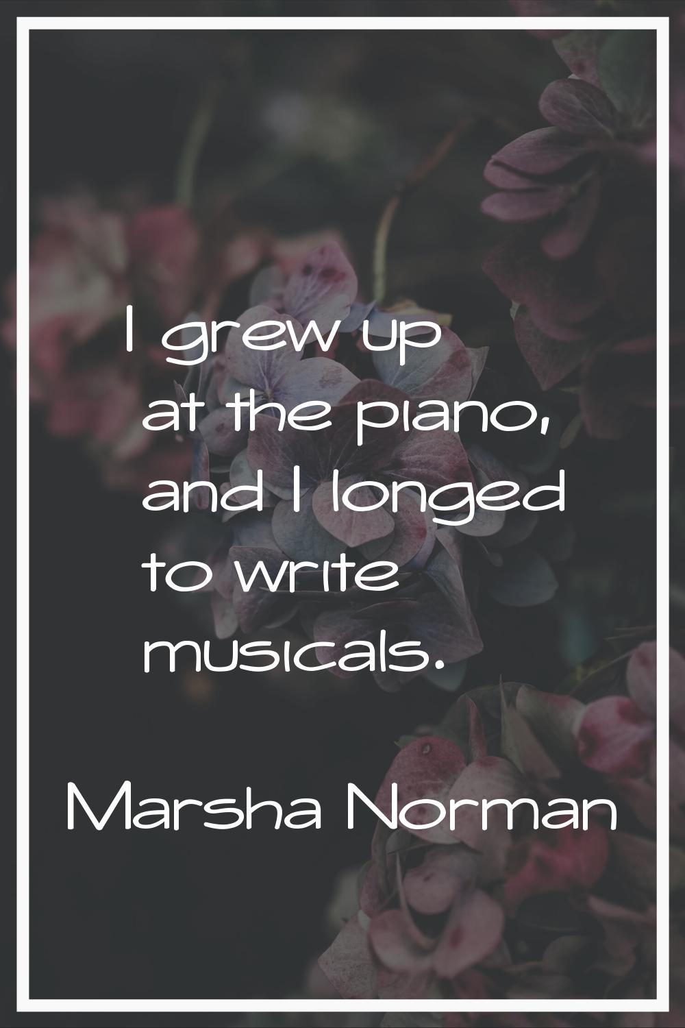 I grew up at the piano, and I longed to write musicals.