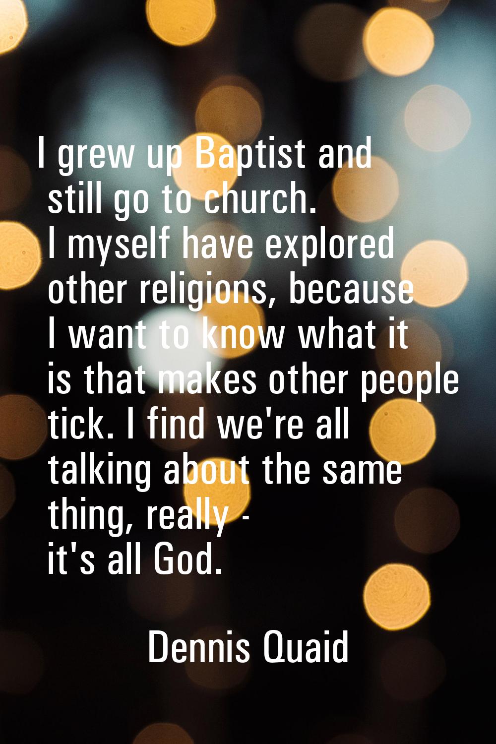 I grew up Baptist and still go to church. I myself have explored other religions, because I want to