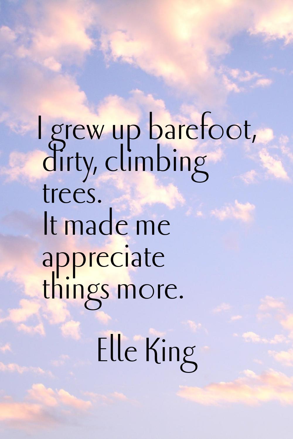 I grew up barefoot, dirty, climbing trees. It made me appreciate things more.