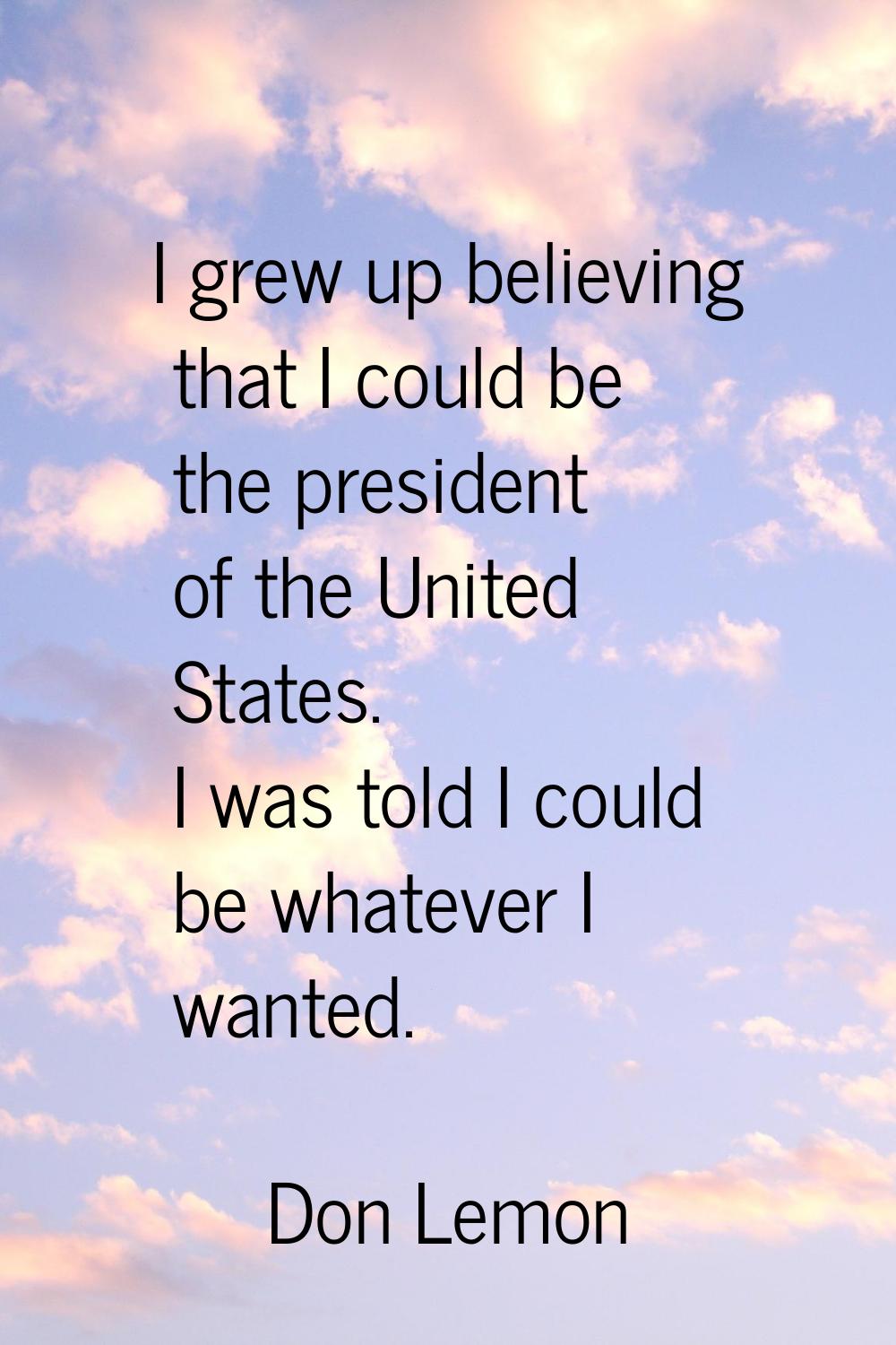 I grew up believing that I could be the president of the United States. I was told I could be whate