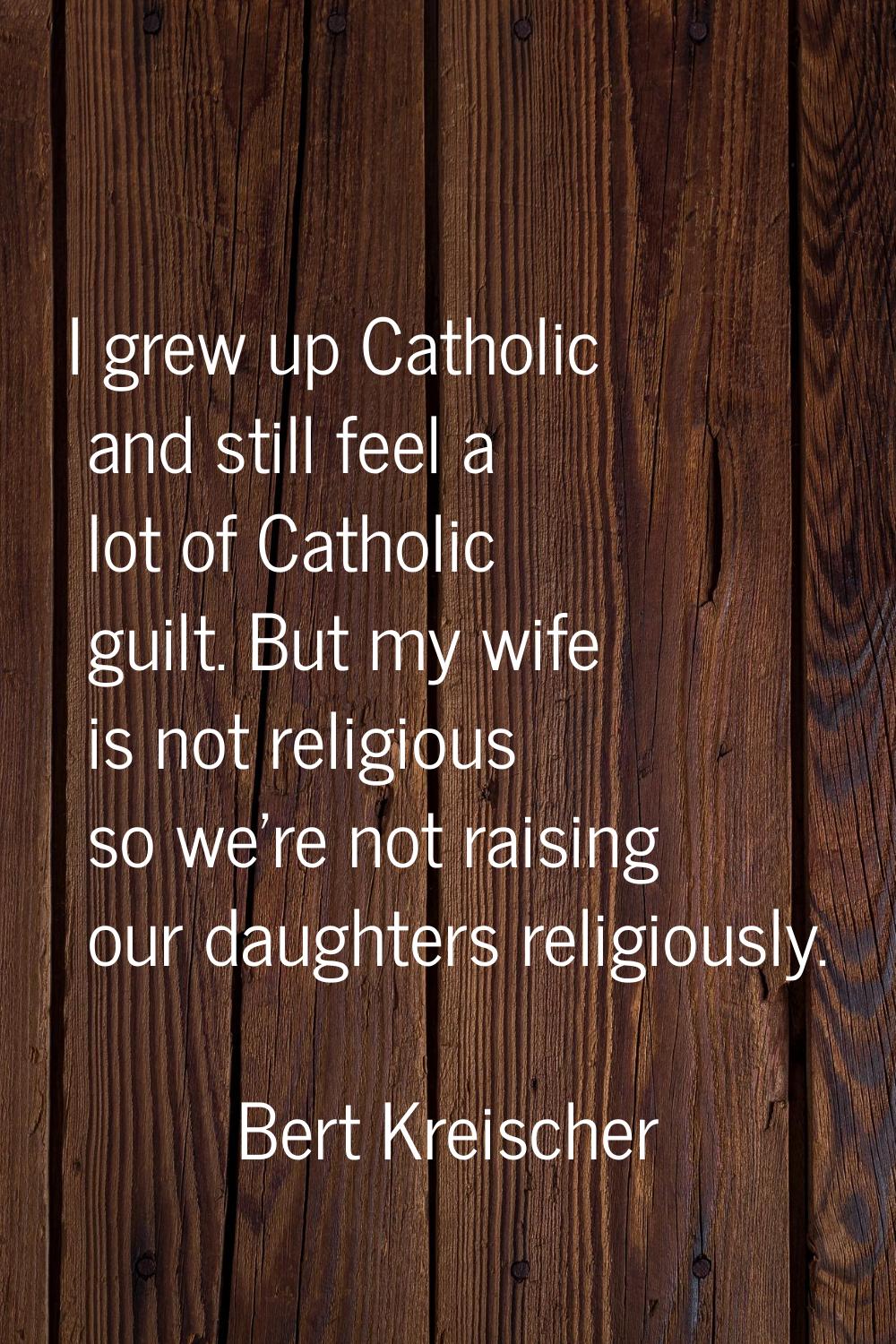 I grew up Catholic and still feel a lot of Catholic guilt. But my wife is not religious so we're no