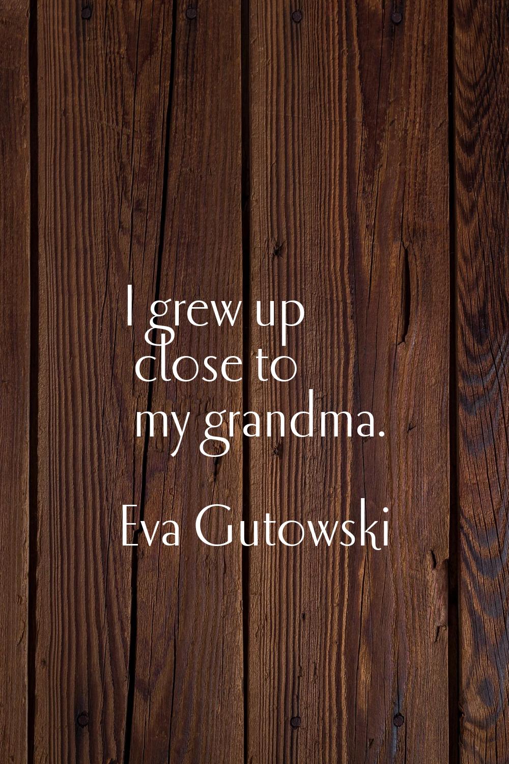 I grew up close to my grandma.