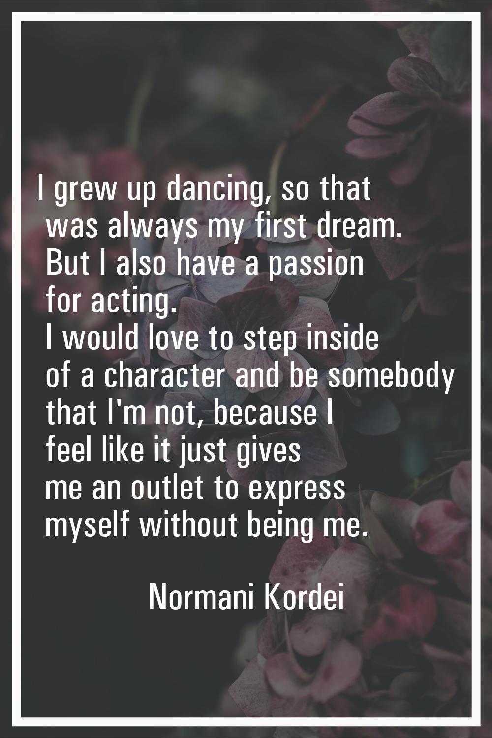 I grew up dancing, so that was always my first dream. But I also have a passion for acting. I would