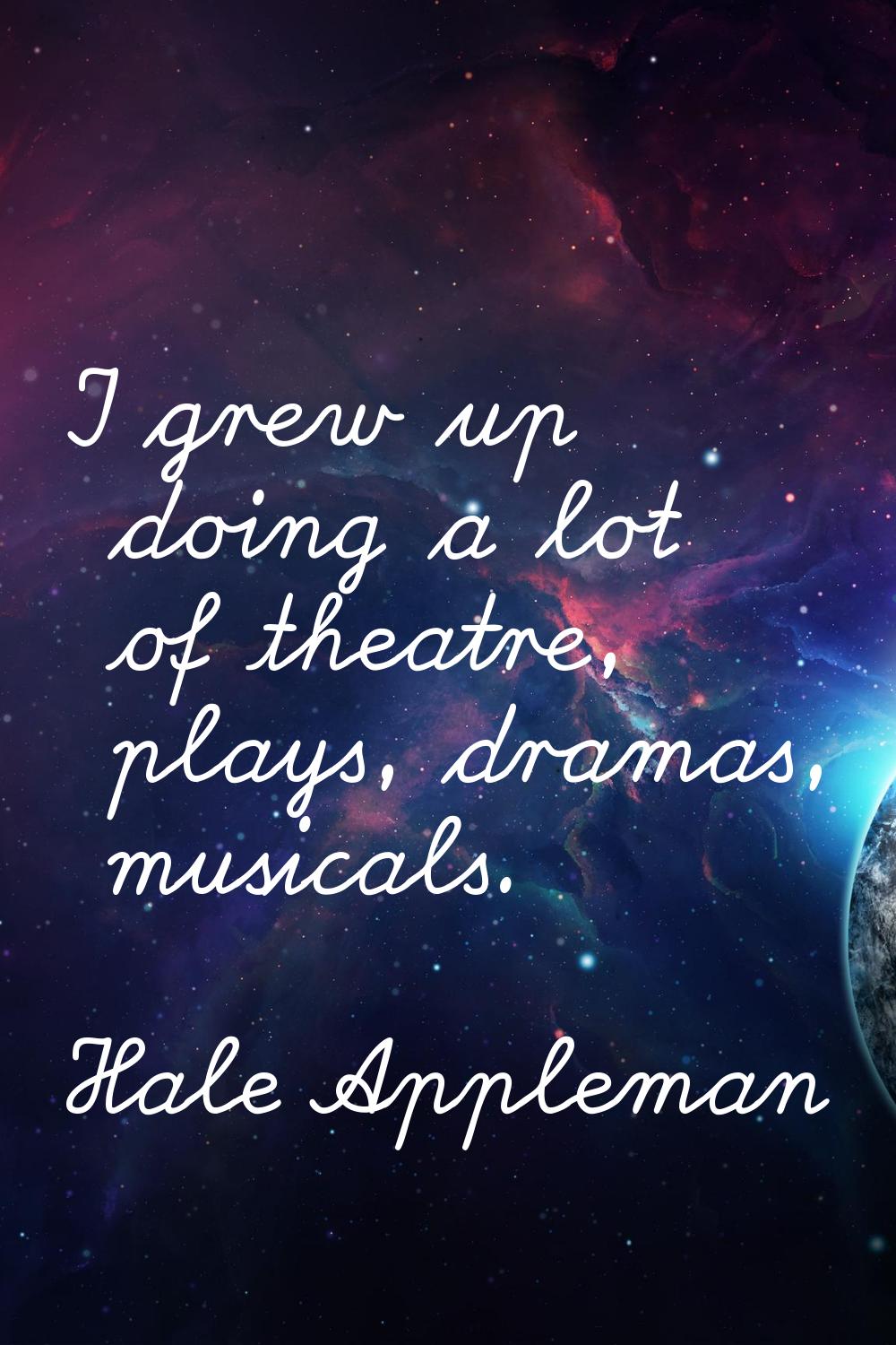 I grew up doing a lot of theatre, plays, dramas, musicals.