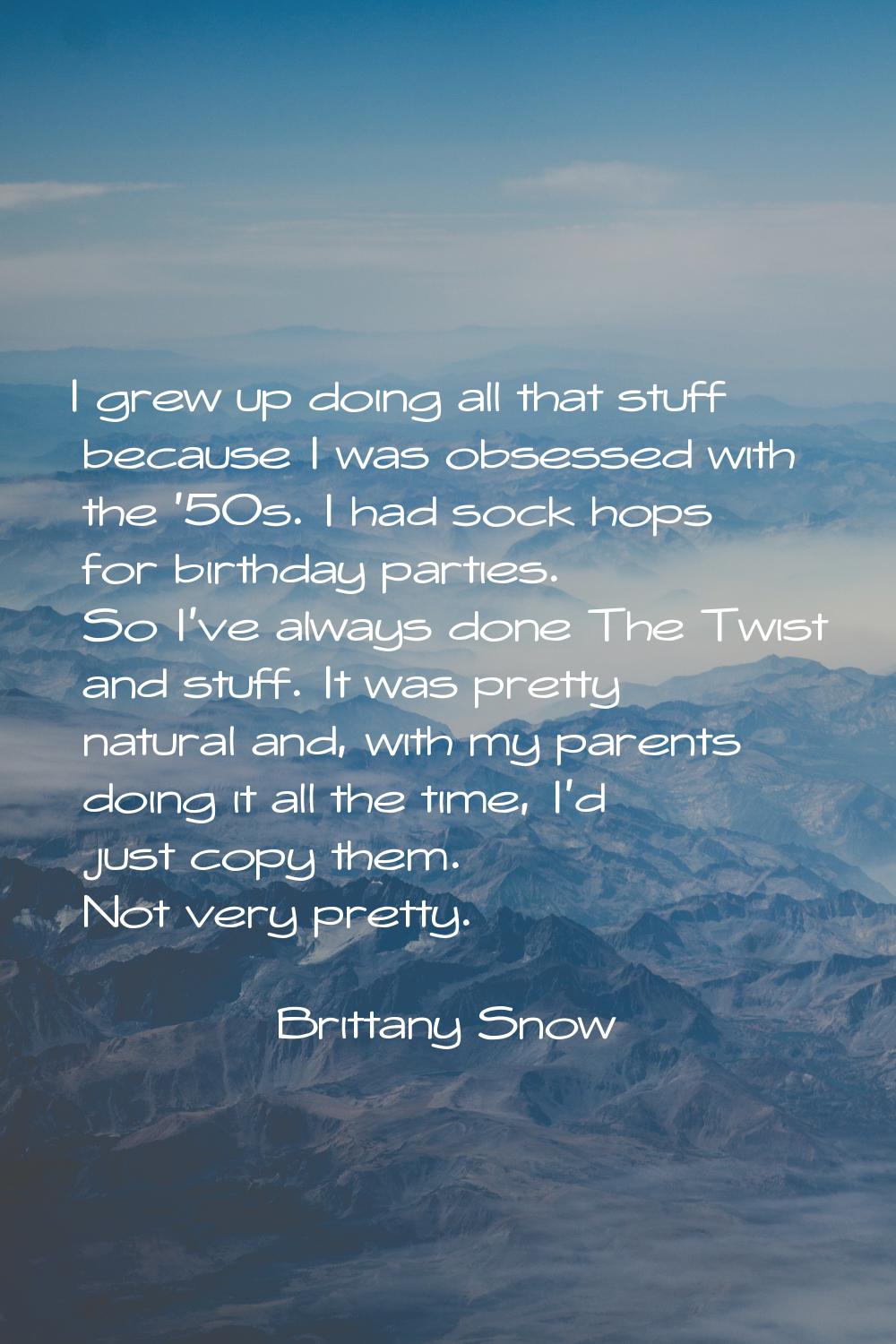 I grew up doing all that stuff because I was obsessed with the '50s. I had sock hops for birthday p