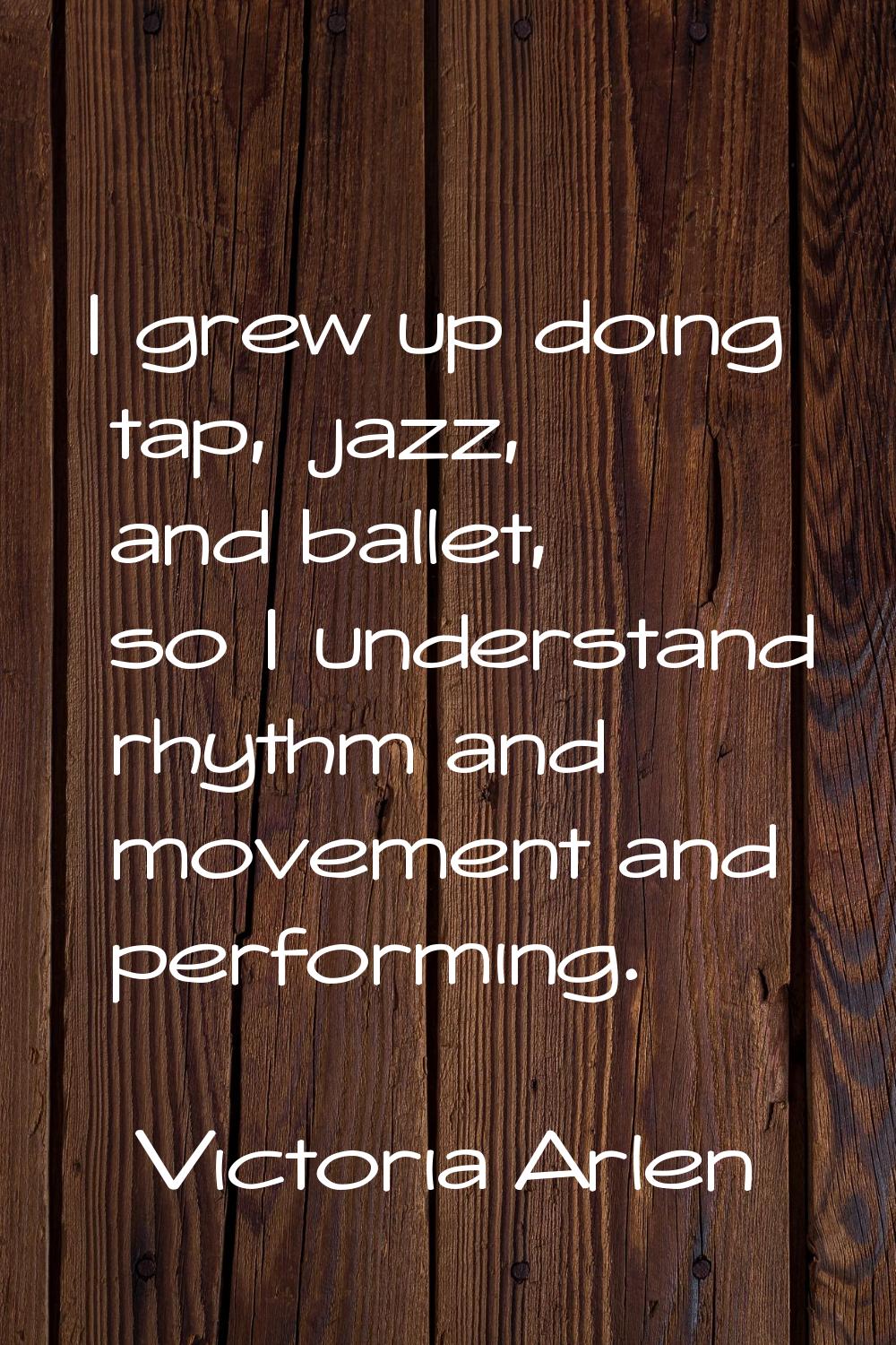 I grew up doing tap, jazz, and ballet, so I understand rhythm and movement and performing.