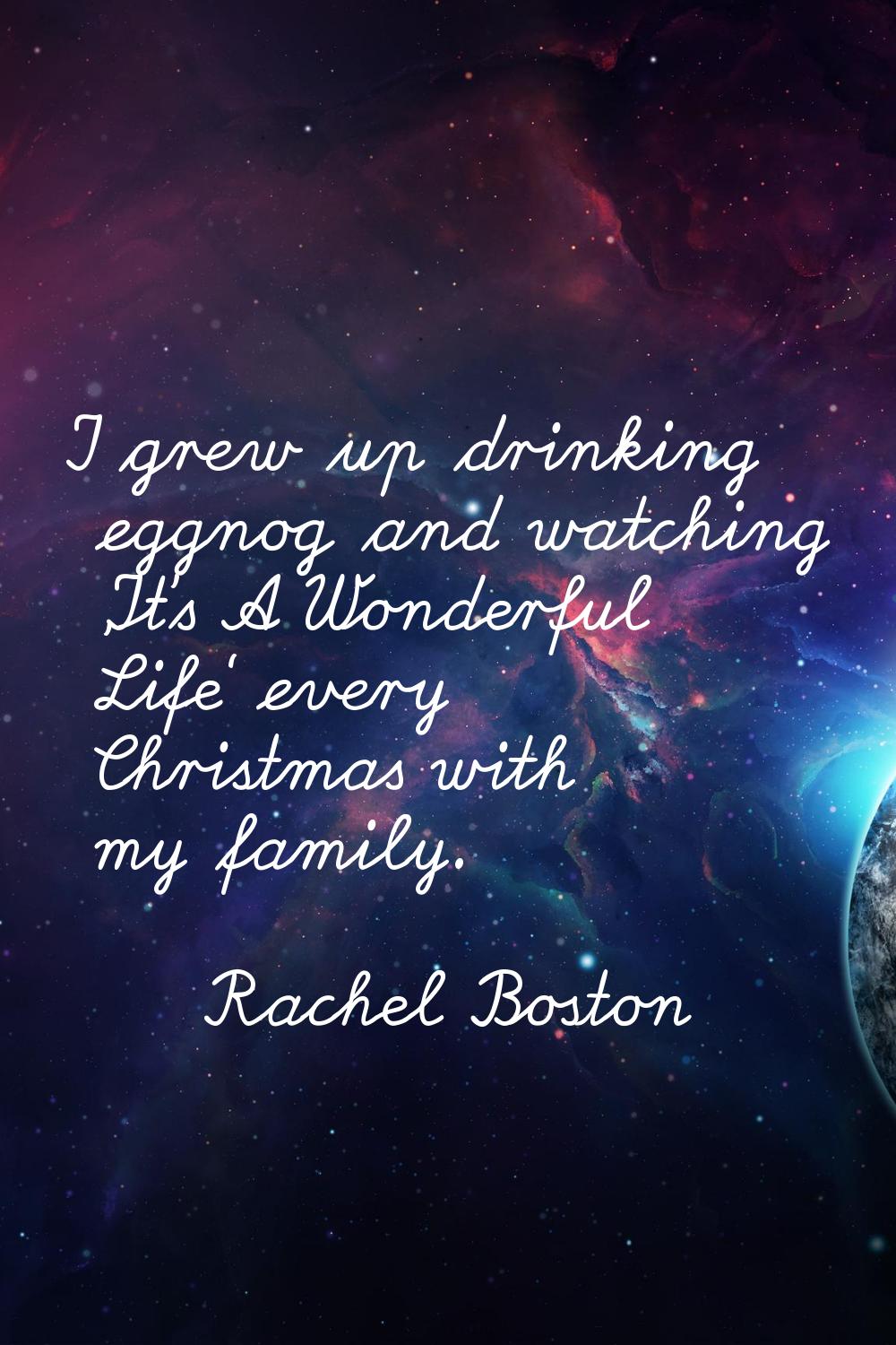 I grew up drinking eggnog and watching 'It's A Wonderful Life' every Christmas with my family.