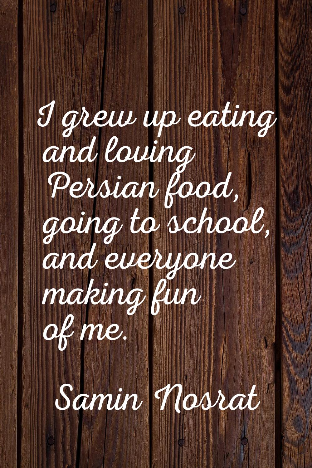 I grew up eating and loving Persian food, going to school, and everyone making fun of me.