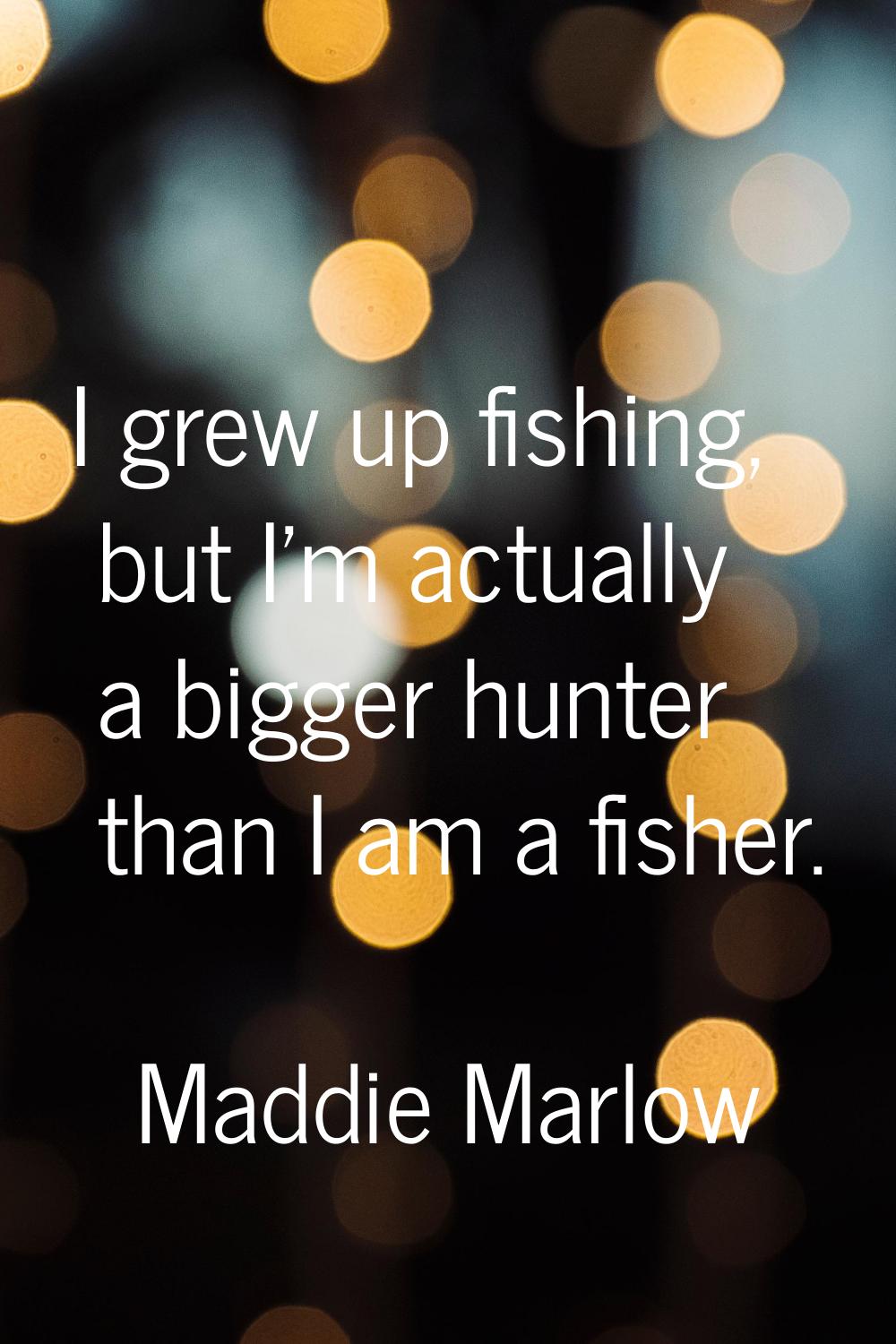 I grew up fishing, but I'm actually a bigger hunter than I am a fisher.