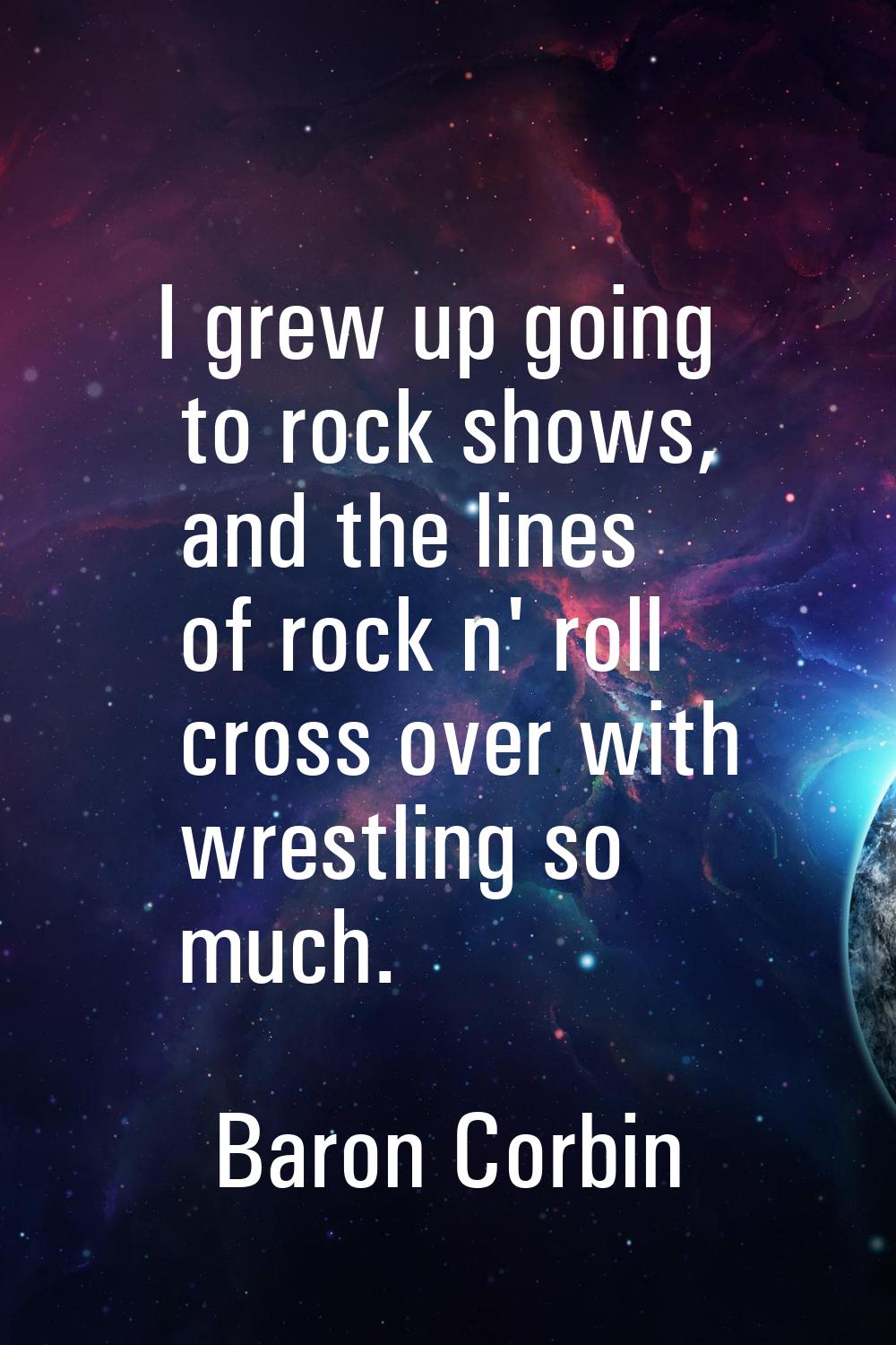 I grew up going to rock shows, and the lines of rock n' roll cross over with wrestling so much.