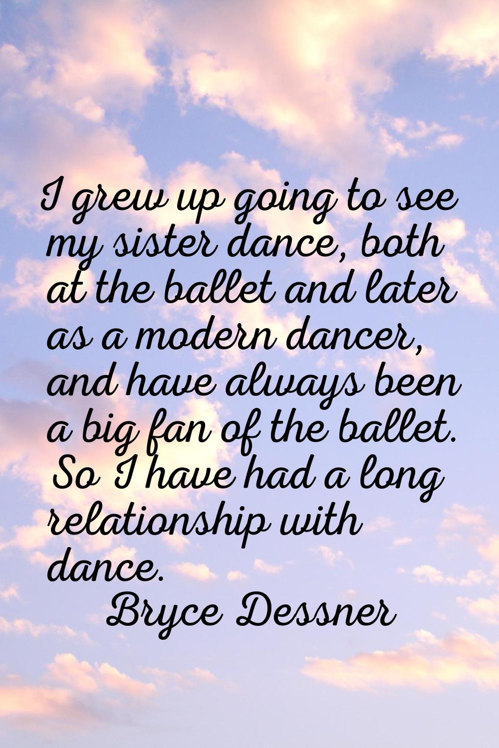 I grew up going to see my sister dance, both at the ballet and later as a modern dancer, and have a