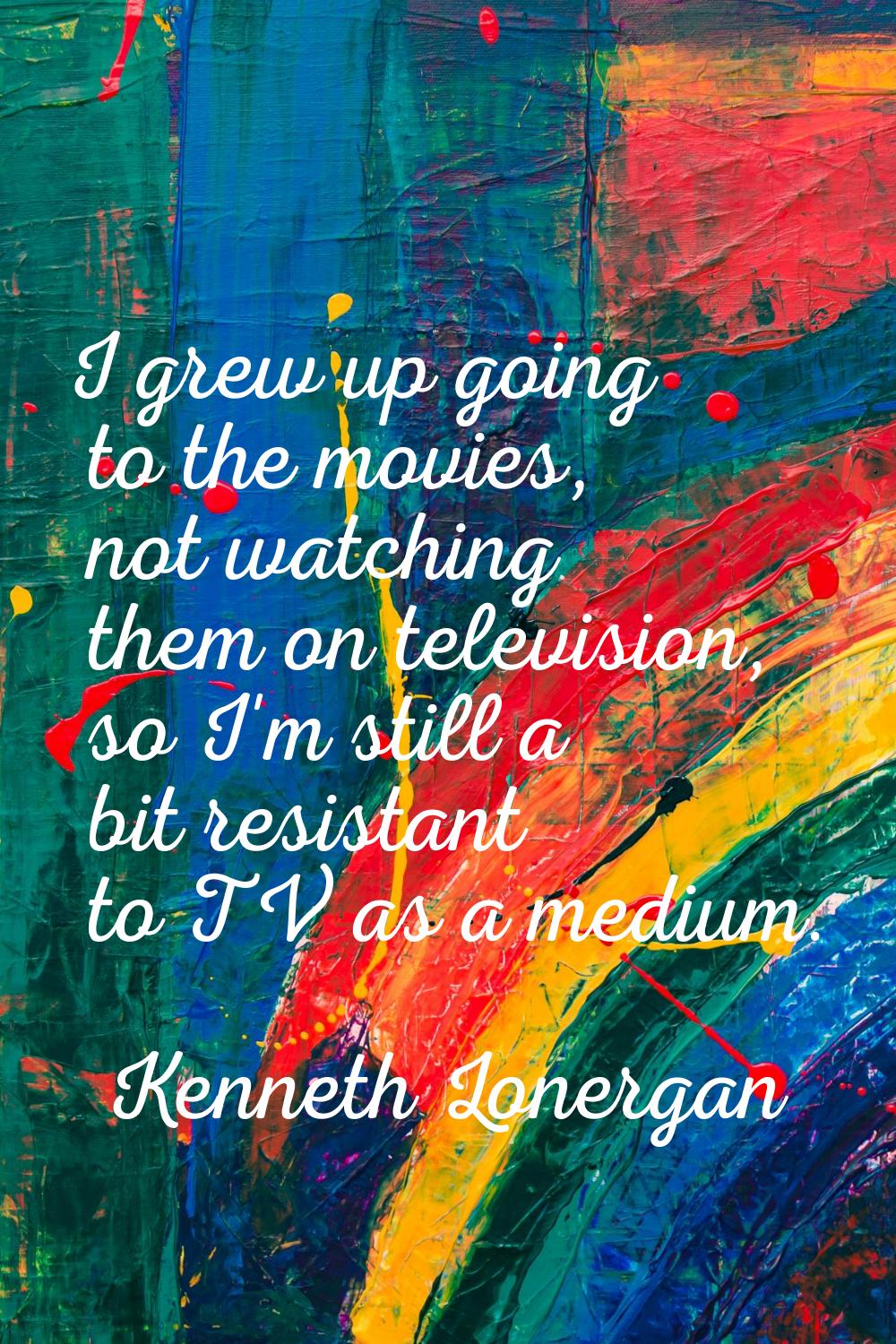 I grew up going to the movies, not watching them on television, so I'm still a bit resistant to TV 