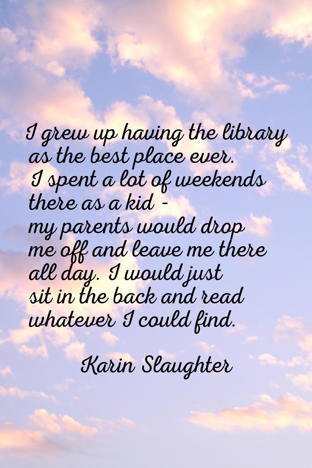 I grew up having the library as the best place ever. I spent a lot of weekends there as a kid - my 