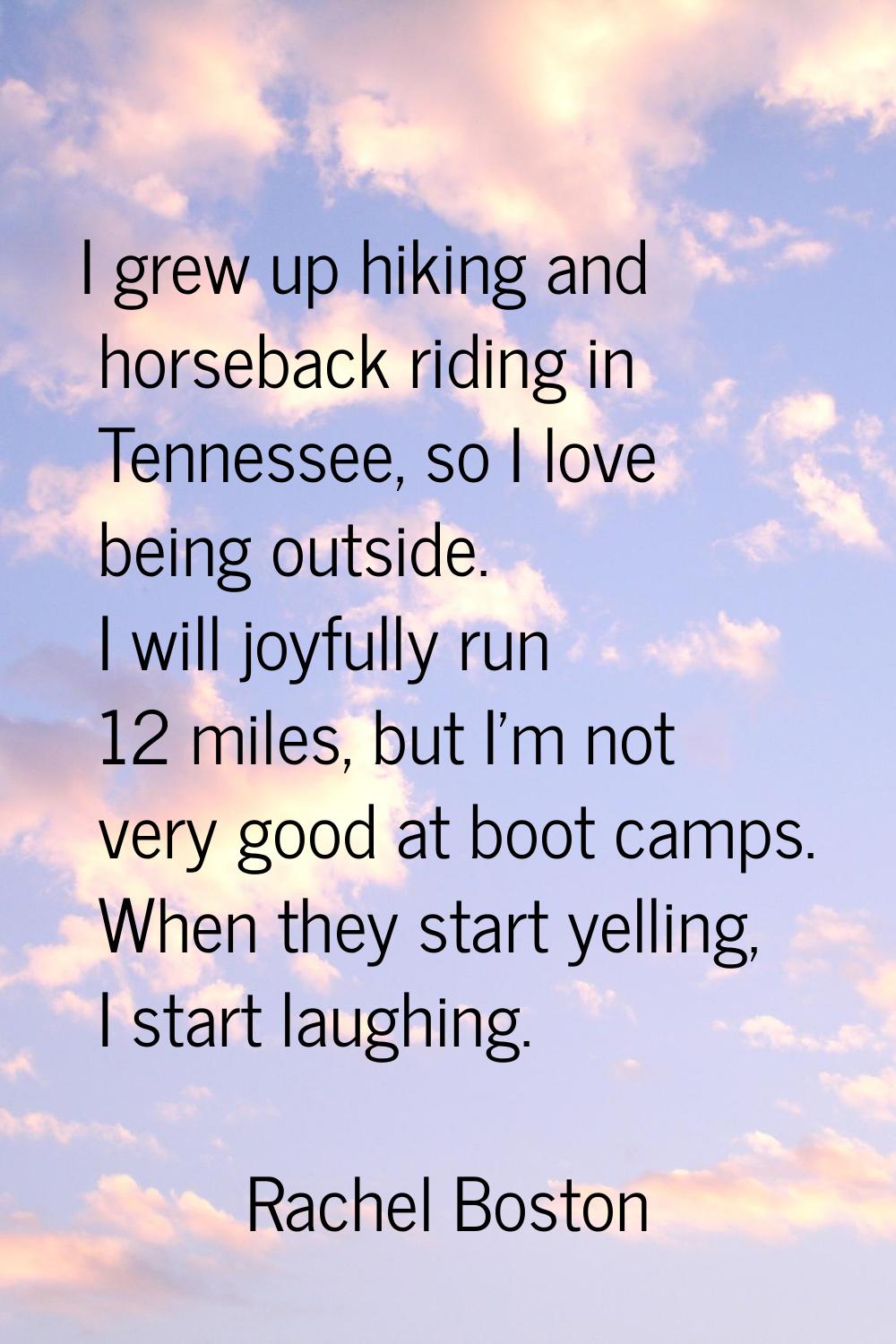 I grew up hiking and horseback riding in Tennessee, so I love being outside. I will joyfully run 12