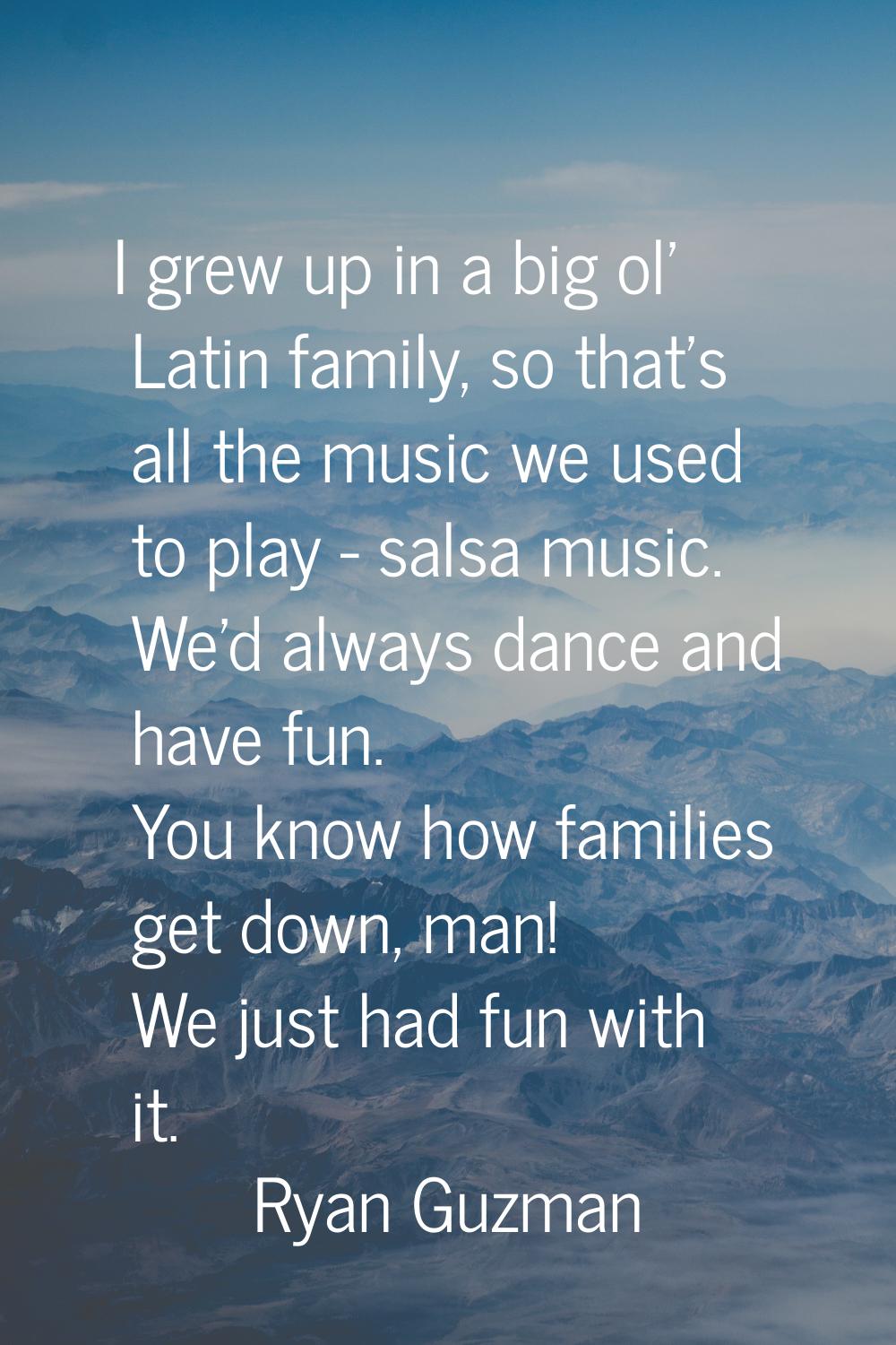 I grew up in a big ol' Latin family, so that's all the music we used to play - salsa music. We'd al