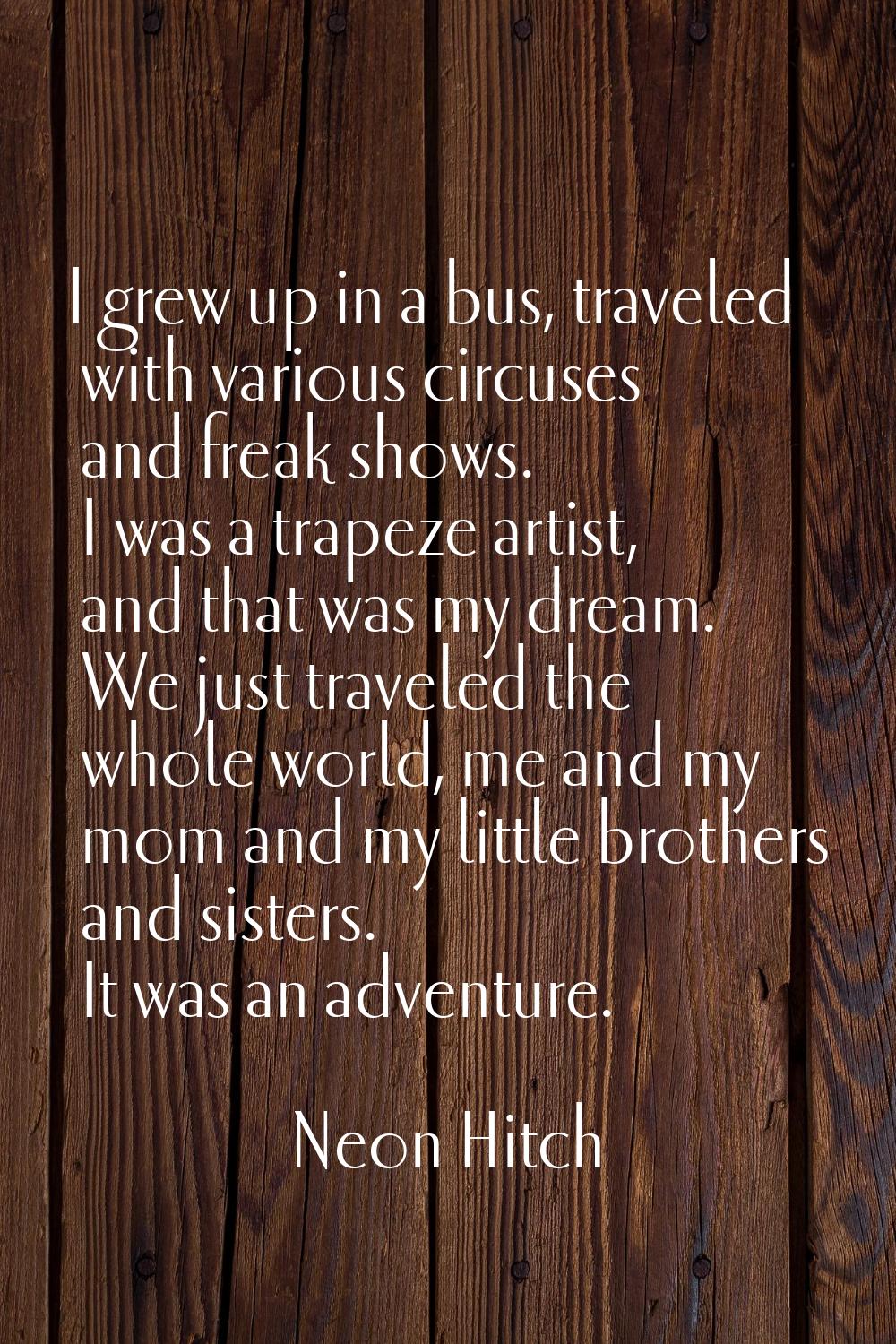 I grew up in a bus, traveled with various circuses and freak shows. I was a trapeze artist, and tha