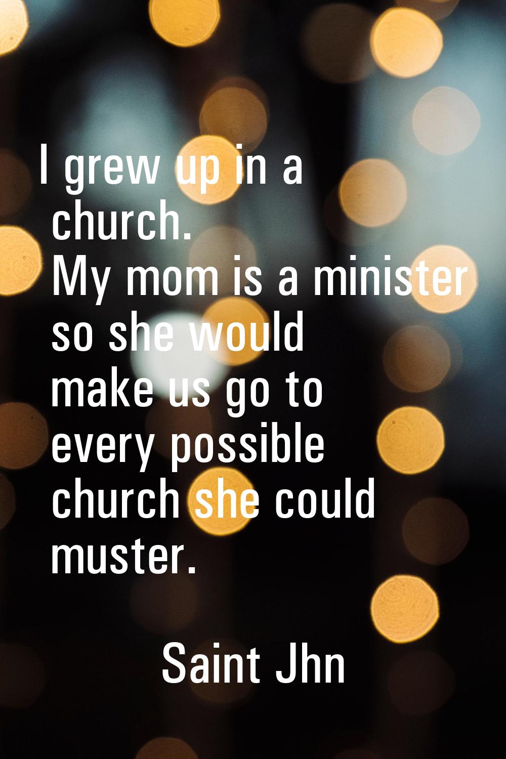 I grew up in a church. My mom is a minister so she would make us go to every possible church she co