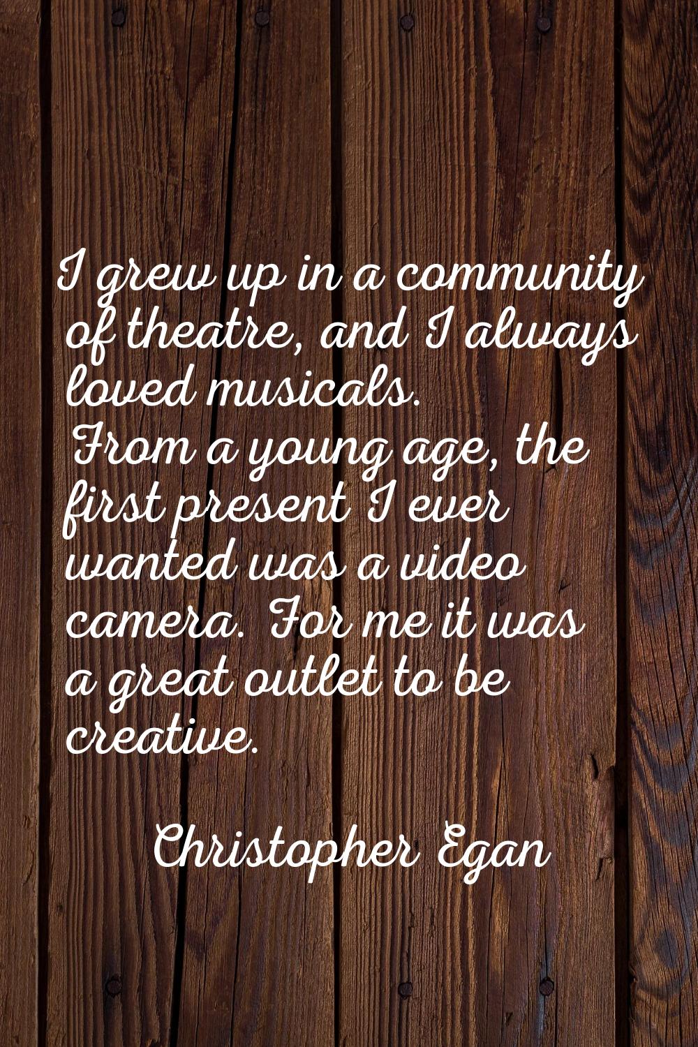 I grew up in a community of theatre, and I always loved musicals. From a young age, the first prese