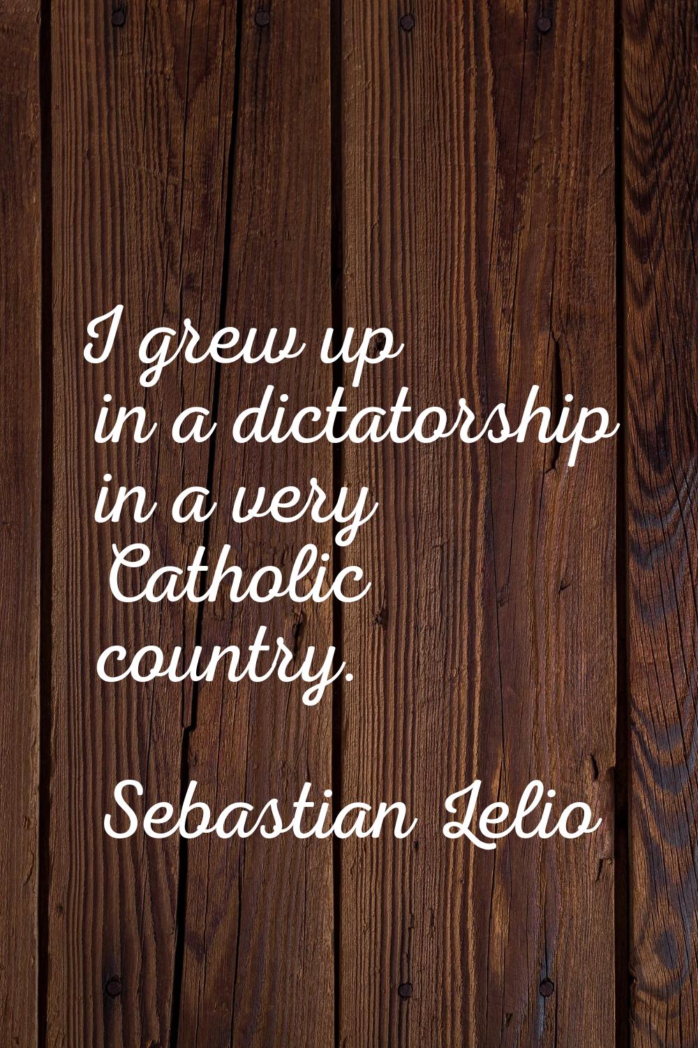 I grew up in a dictatorship in a very Catholic country.